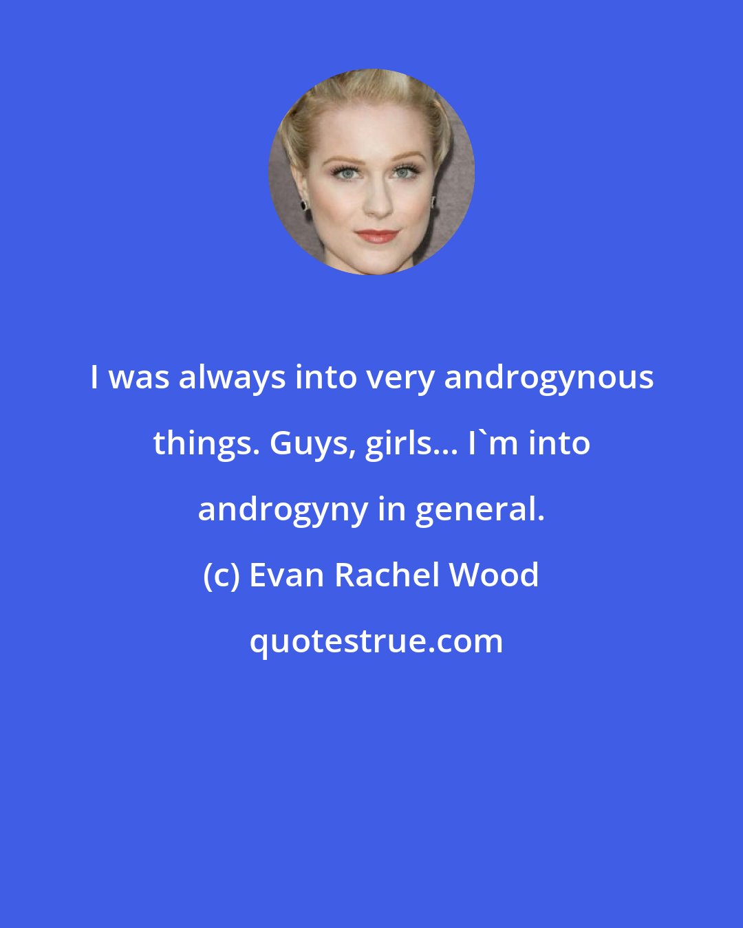 Evan Rachel Wood: I was always into very androgynous things. Guys, girls... I'm into androgyny in general.
