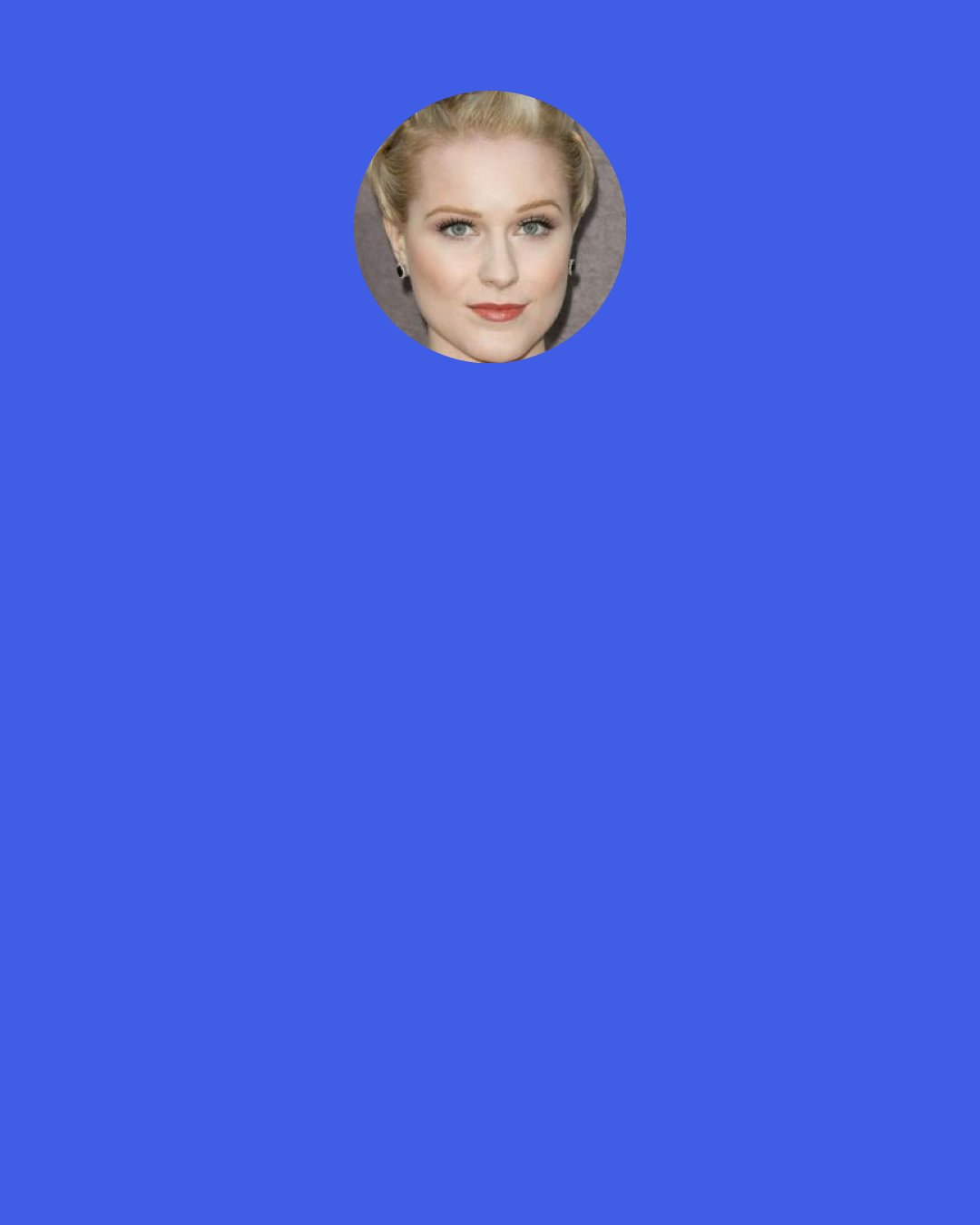 Evan Rachel Wood: You always have that moment where you grow up and you're like, "Oh, my god, I'm being exactly like my mother." I think that's everyone's greatest hope and worst fear.