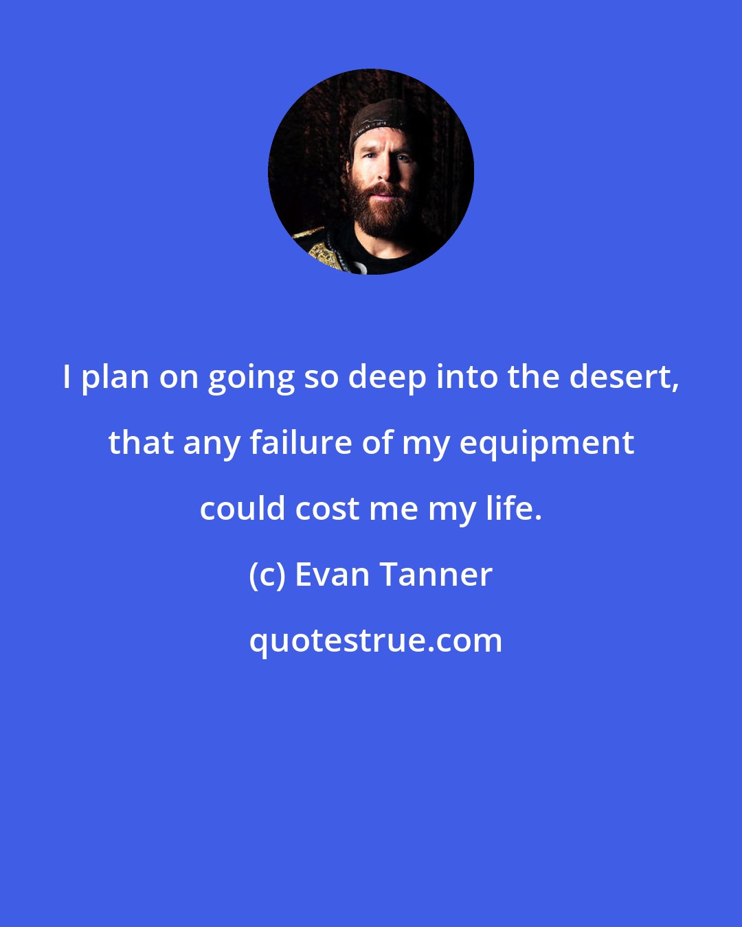 Evan Tanner: I plan on going so deep into the desert, that any failure of my equipment could cost me my life.