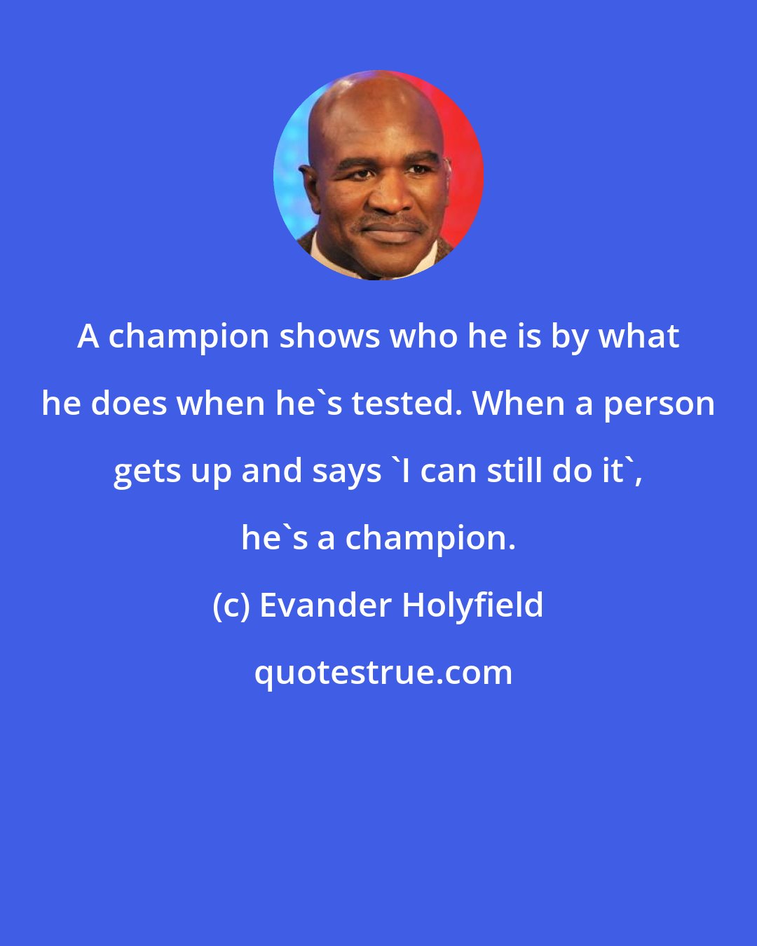 Evander Holyfield: A champion shows who he is by what he does when he's tested. When a person gets up and says 'I can still do it', he's a champion.