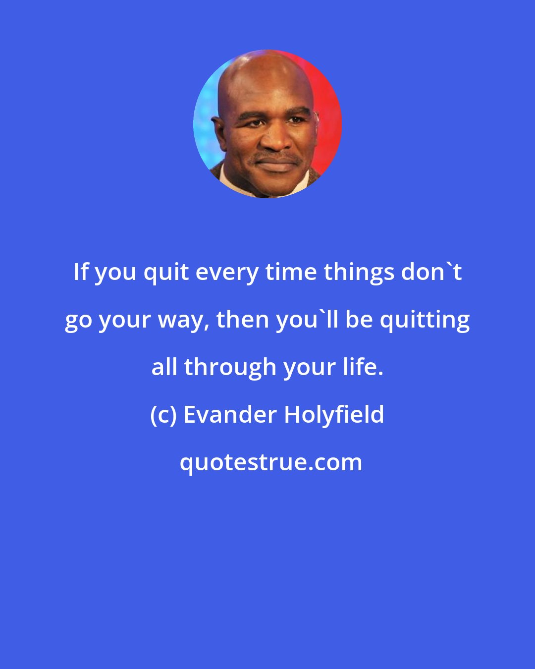 Evander Holyfield: If you quit every time things don't go your way, then you'll be quitting all through your life.