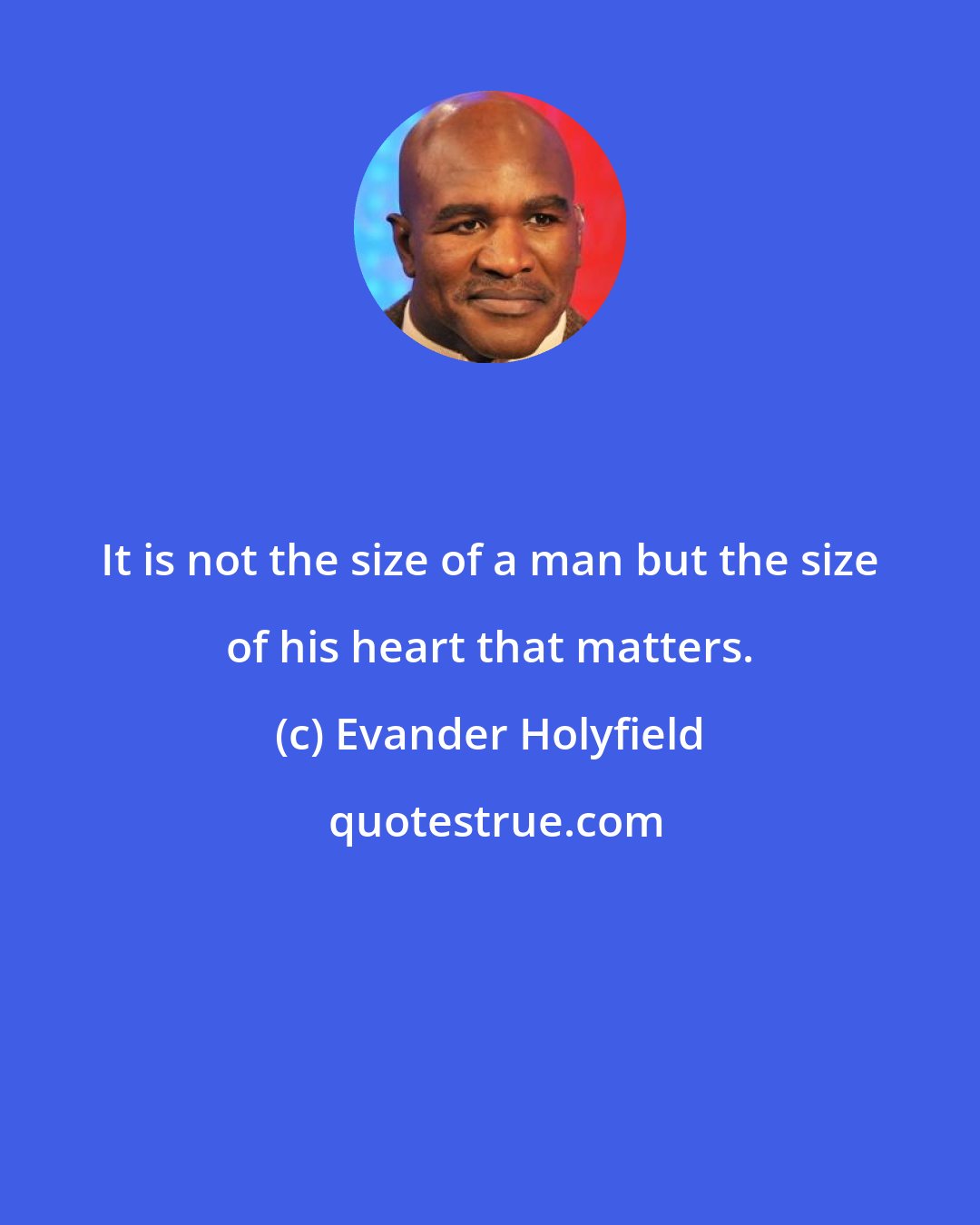 Evander Holyfield: It is not the size of a man but the size of his heart that matters.