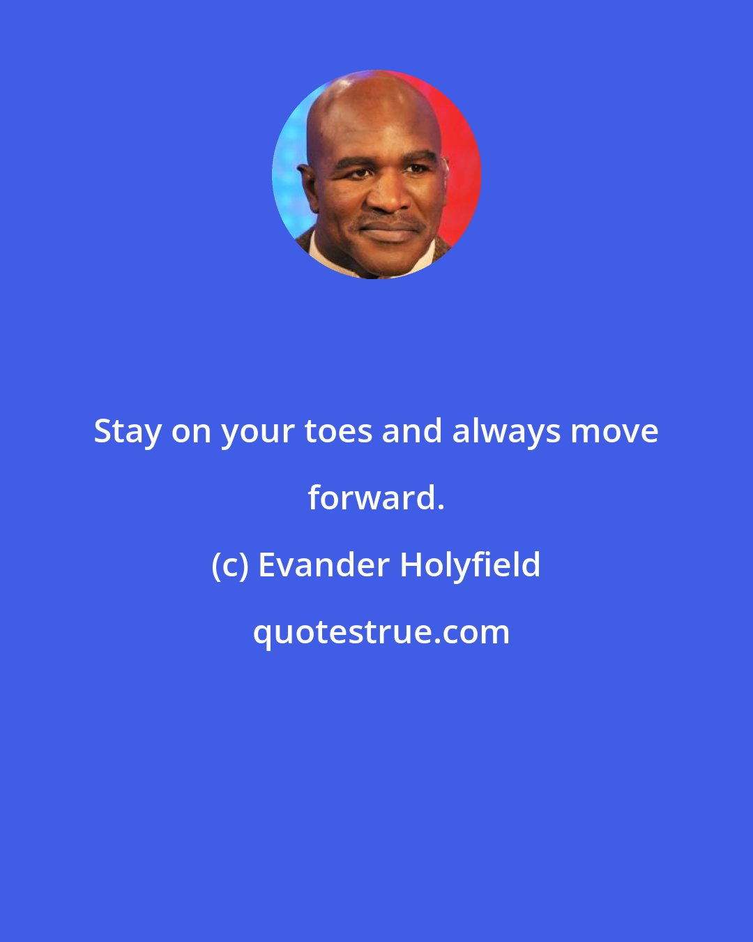 Evander Holyfield: Stay on your toes and always move forward.