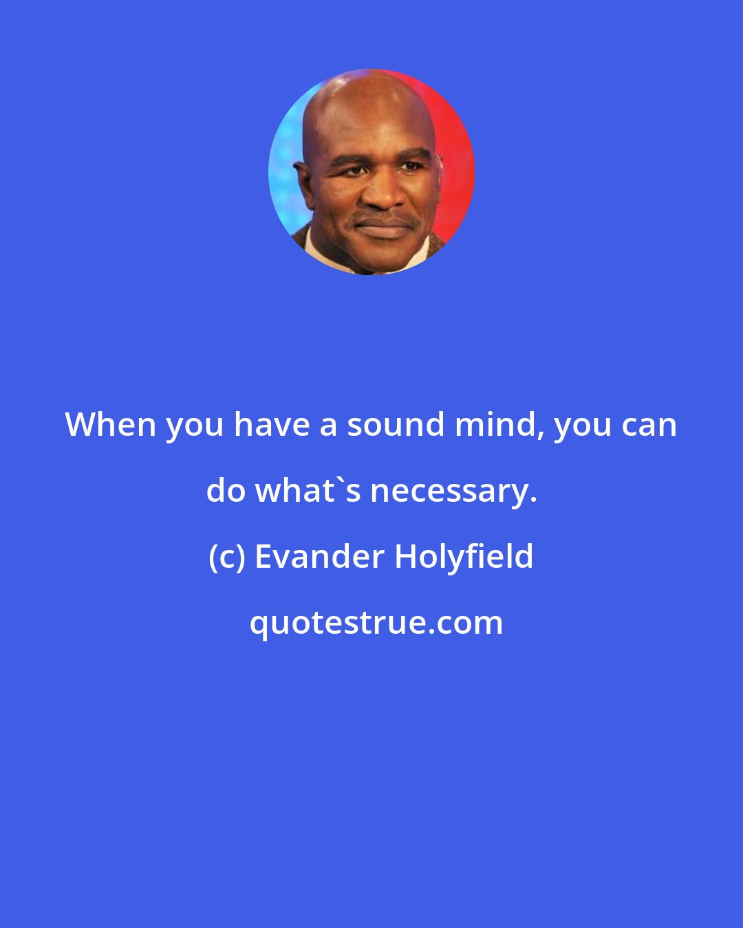 Evander Holyfield: When you have a sound mind, you can do what's necessary.