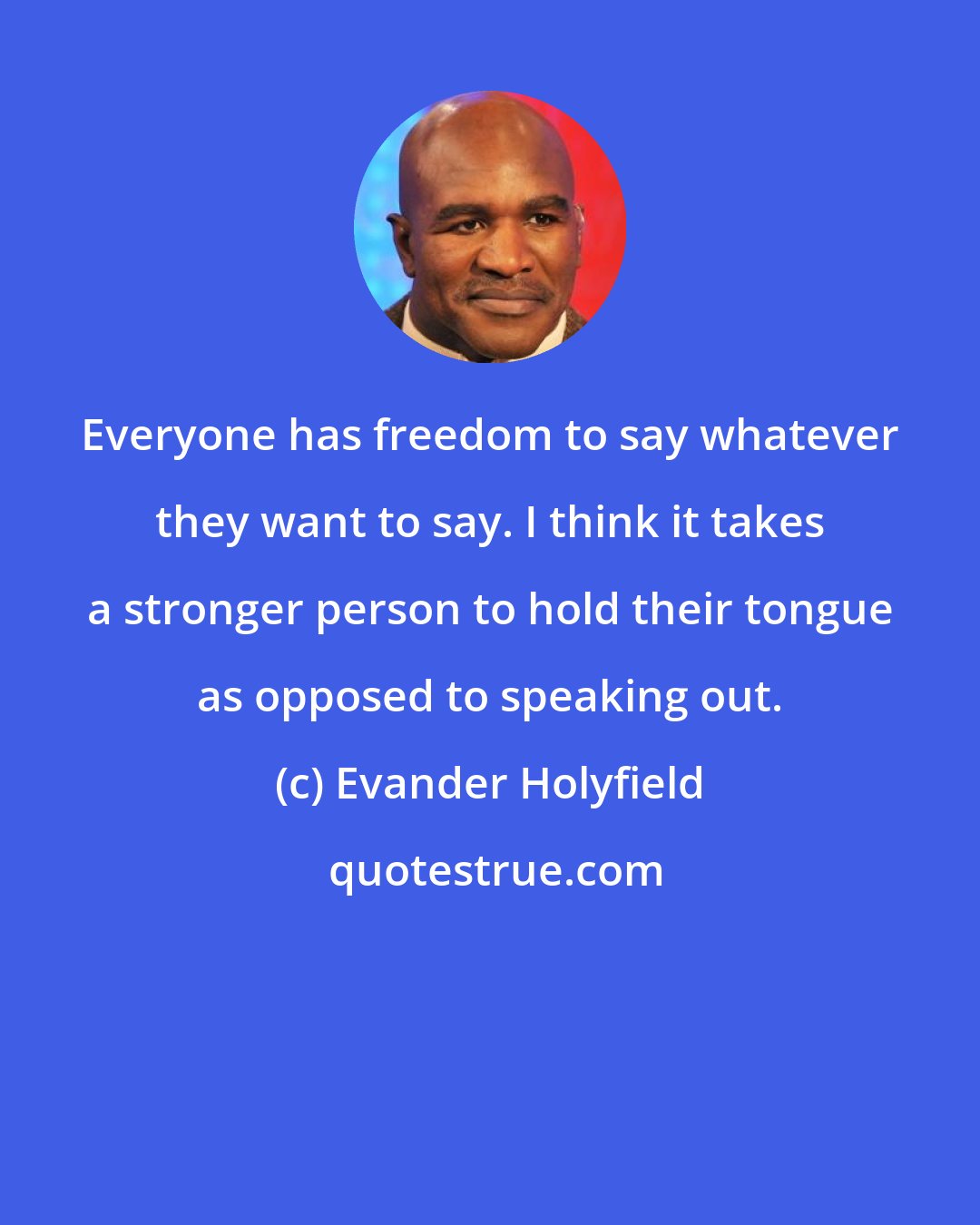 Evander Holyfield: Everyone has freedom to say whatever they want to say. I think it takes a stronger person to hold their tongue as opposed to speaking out.