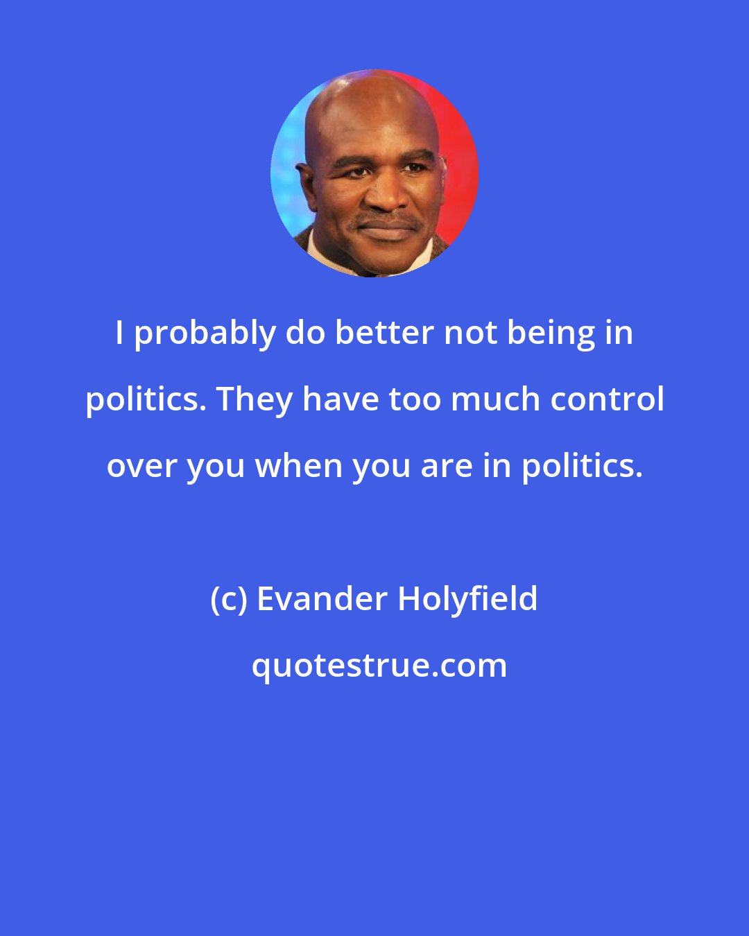 Evander Holyfield: I probably do better not being in politics. They have too much control over you when you are in politics.