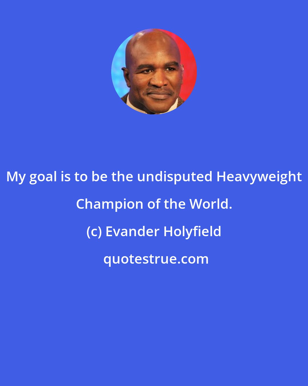 Evander Holyfield: My goal is to be the undisputed Heavyweight Champion of the World.