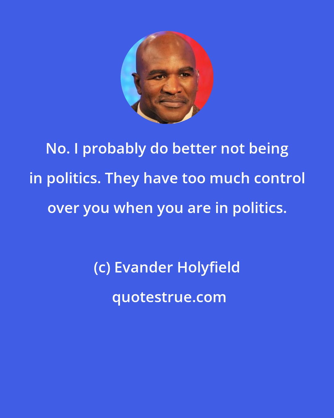 Evander Holyfield: No. I probably do better not being in politics. They have too much control over you when you are in politics.