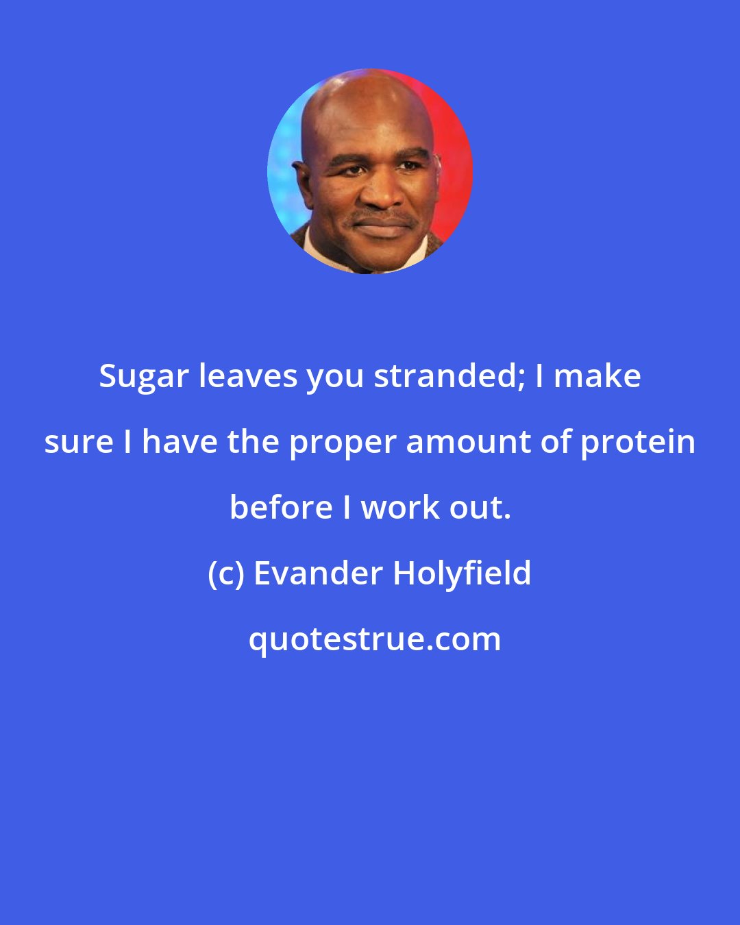 Evander Holyfield: Sugar leaves you stranded; I make sure I have the proper amount of protein before I work out.