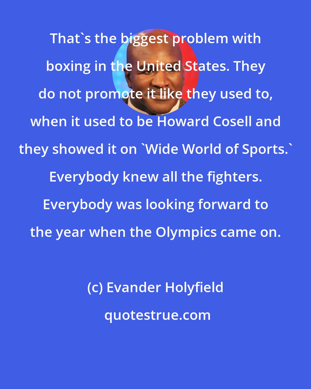 Evander Holyfield: That's the biggest problem with boxing in the United States. They do not promote it like they used to, when it used to be Howard Cosell and they showed it on 'Wide World of Sports.' Everybody knew all the fighters. Everybody was looking forward to the year when the Olympics came on.