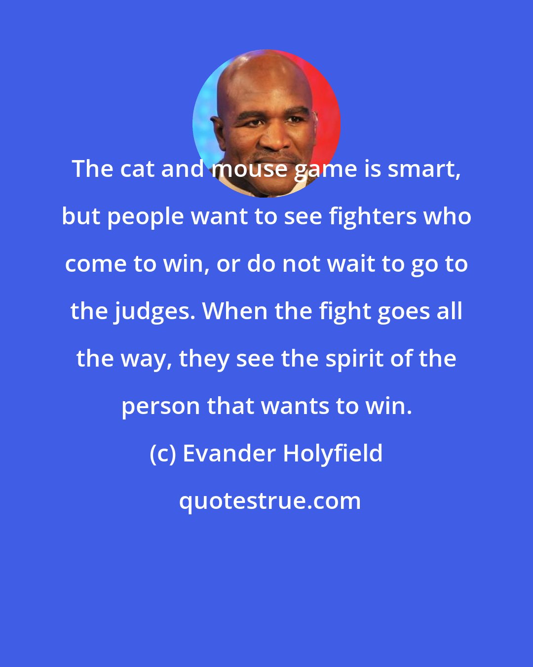 Evander Holyfield: The cat and mouse game is smart, but people want to see fighters who come to win, or do not wait to go to the judges. When the fight goes all the way, they see the spirit of the person that wants to win.