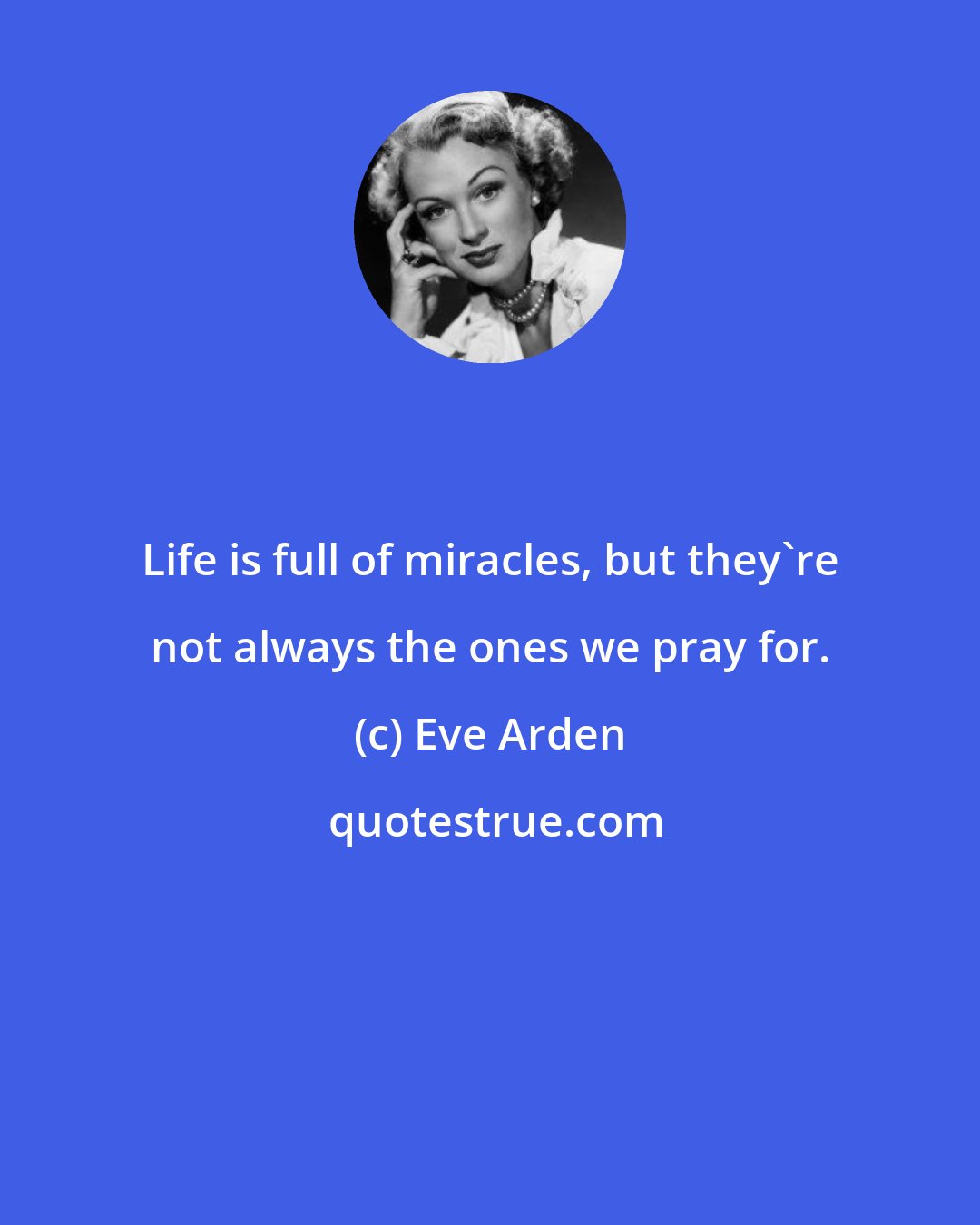 Eve Arden: Life is full of miracles, but they're not always the ones we pray for.