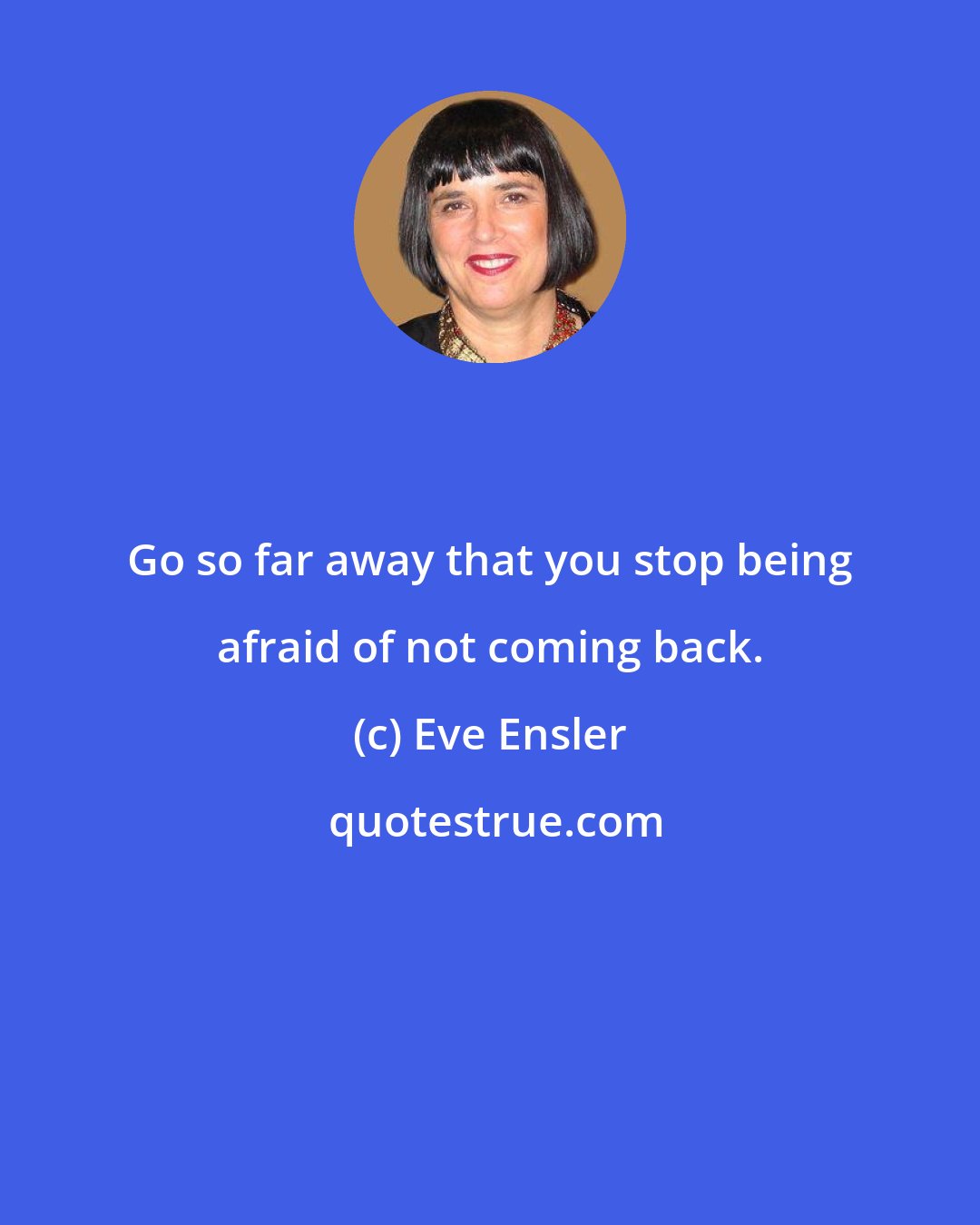 Eve Ensler: Go so far away that you stop being afraid of not coming back.