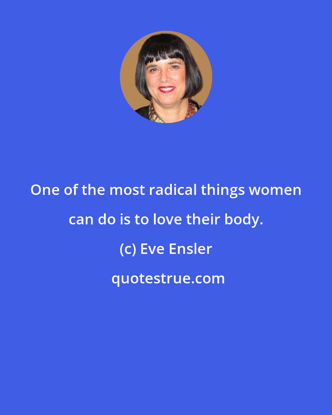 Eve Ensler: One of the most radical things women can do is to love their body.