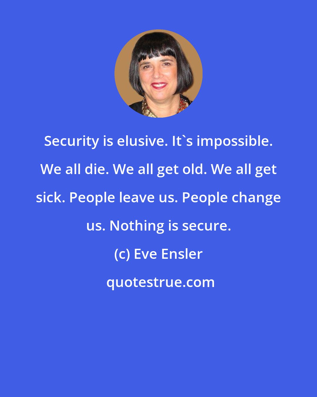 Eve Ensler: Security is elusive. It's impossible. We all die. We all get old. We all get sick. People leave us. People change us. Nothing is secure.