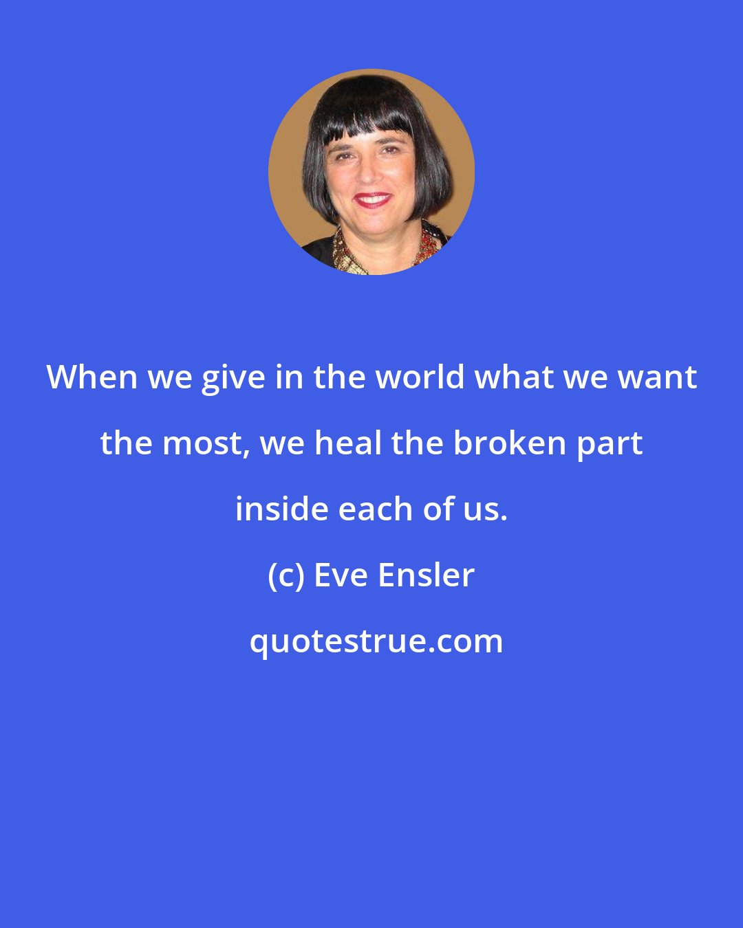 Eve Ensler: When we give in the world what we want the most, we heal the broken part inside each of us.