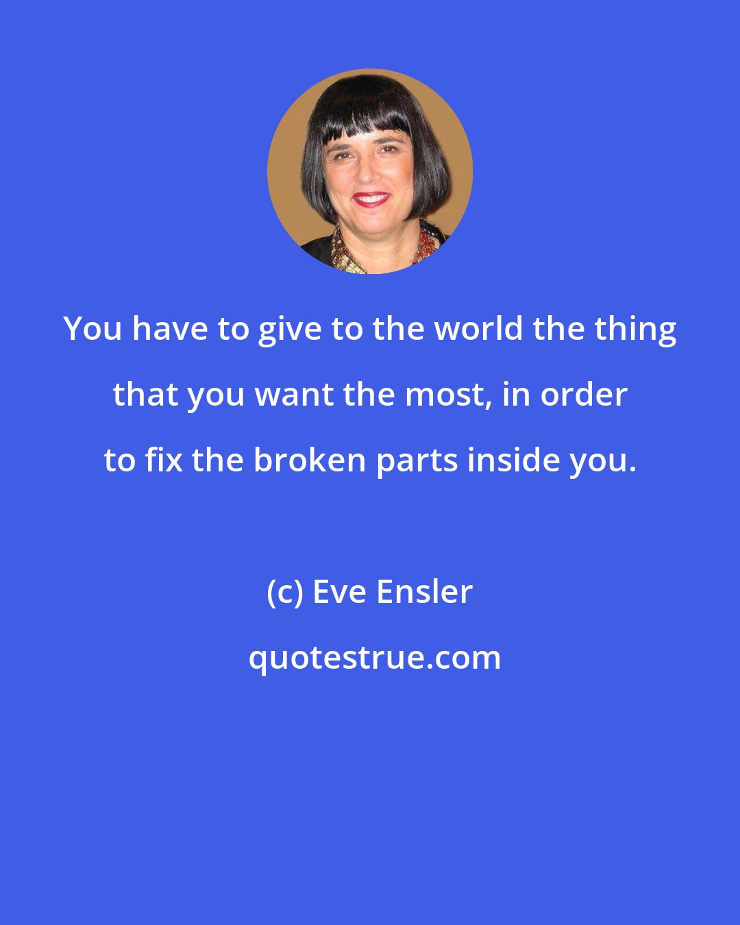 Eve Ensler: You have to give to the world the thing that you want the most, in order to fix the broken parts inside you.