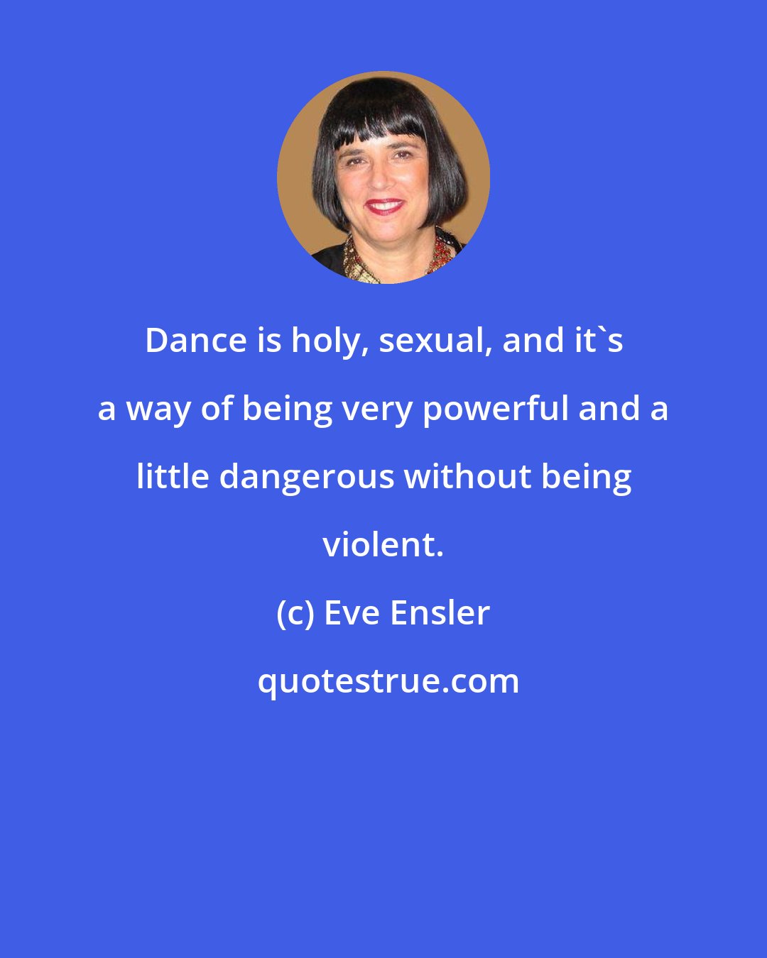 Eve Ensler: Dance is holy, sexual, and it's a way of being very powerful and a little dangerous without being violent.