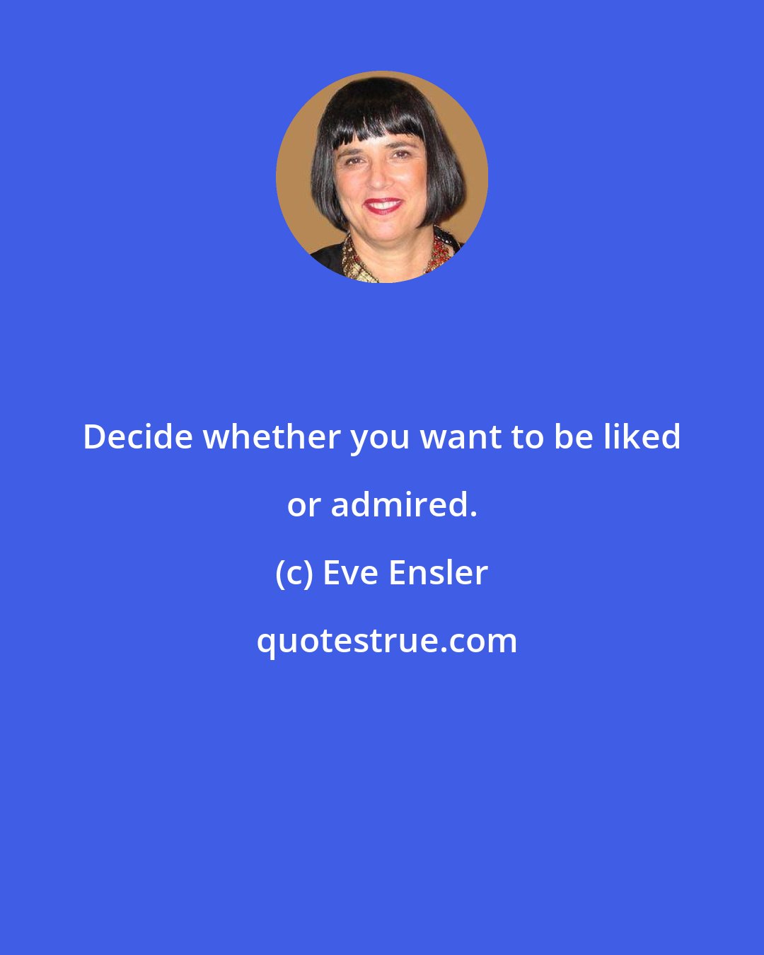 Eve Ensler: Decide whether you want to be liked or admired.