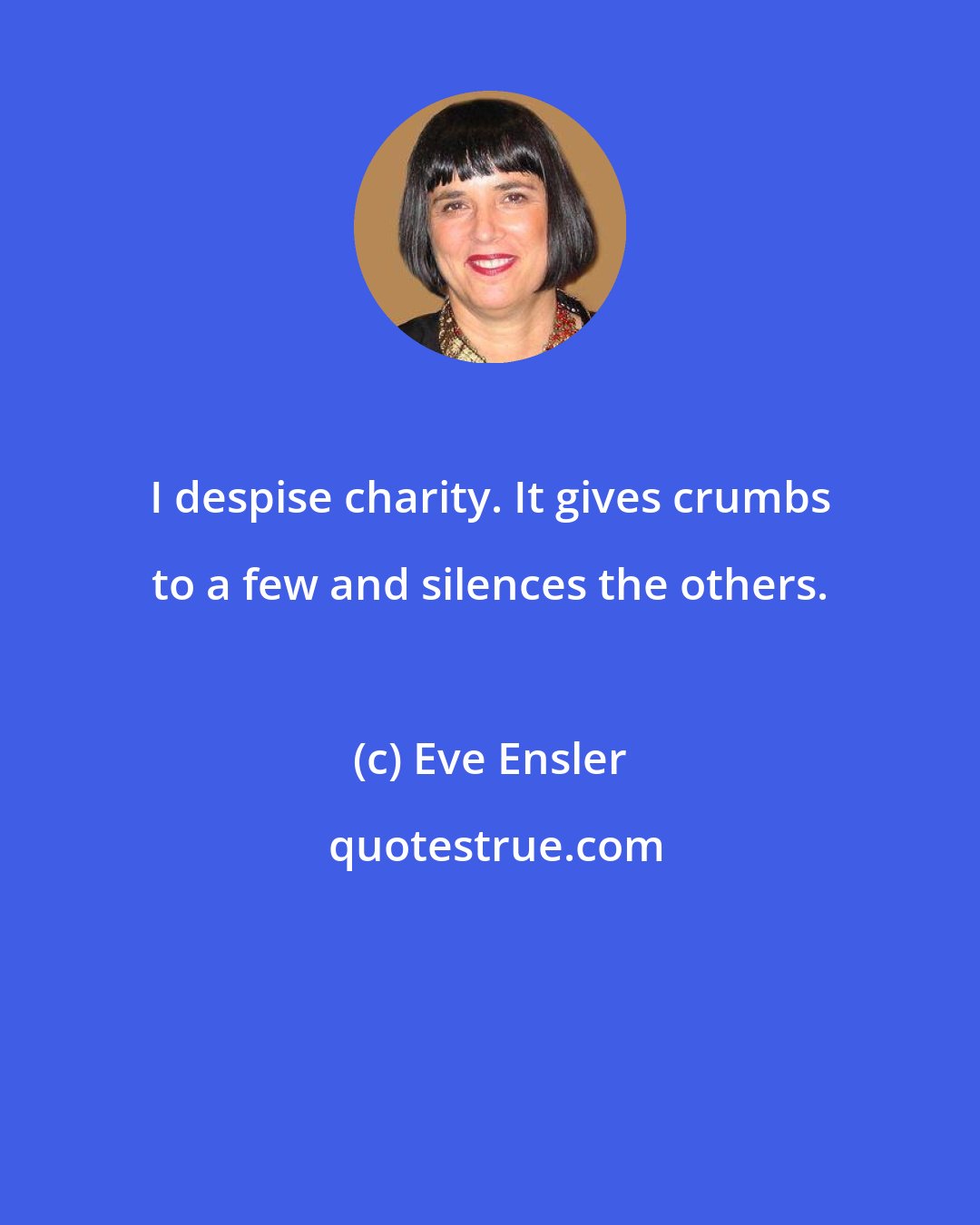 Eve Ensler: I despise charity. It gives crumbs to a few and silences the others.