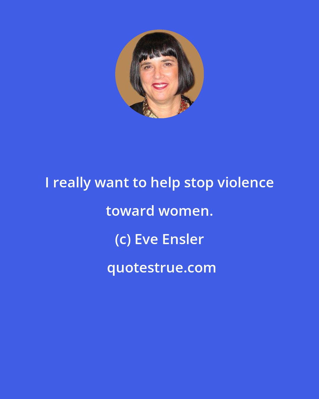 Eve Ensler: I really want to help stop violence toward women.