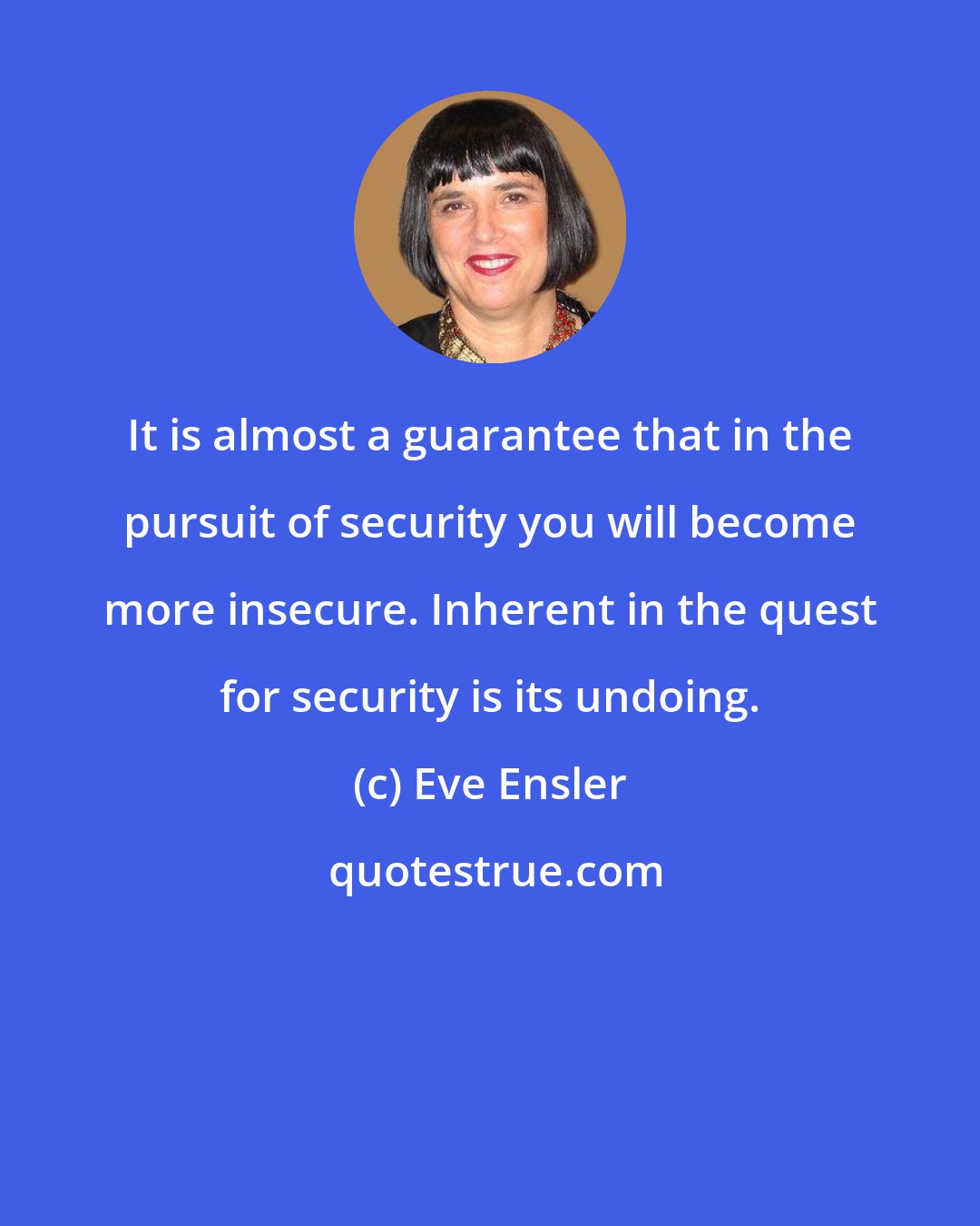 Eve Ensler: It is almost a guarantee that in the pursuit of security you will become more insecure. Inherent in the quest for security is its undoing.