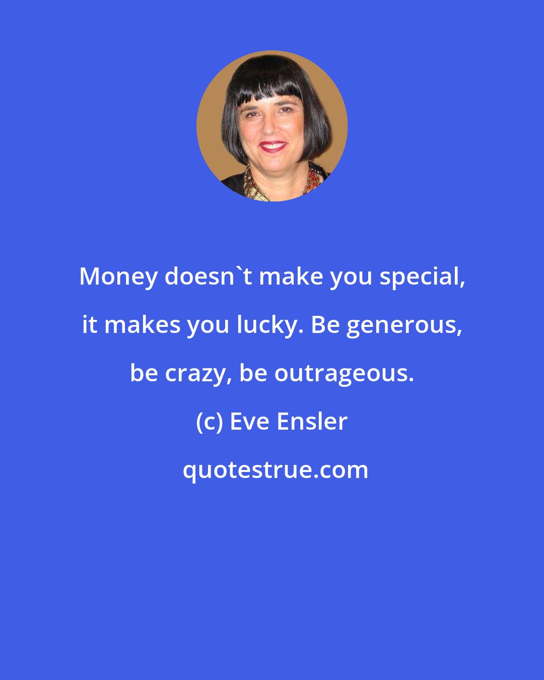 Eve Ensler: Money doesn't make you special, it makes you lucky. Be generous, be crazy, be outrageous.