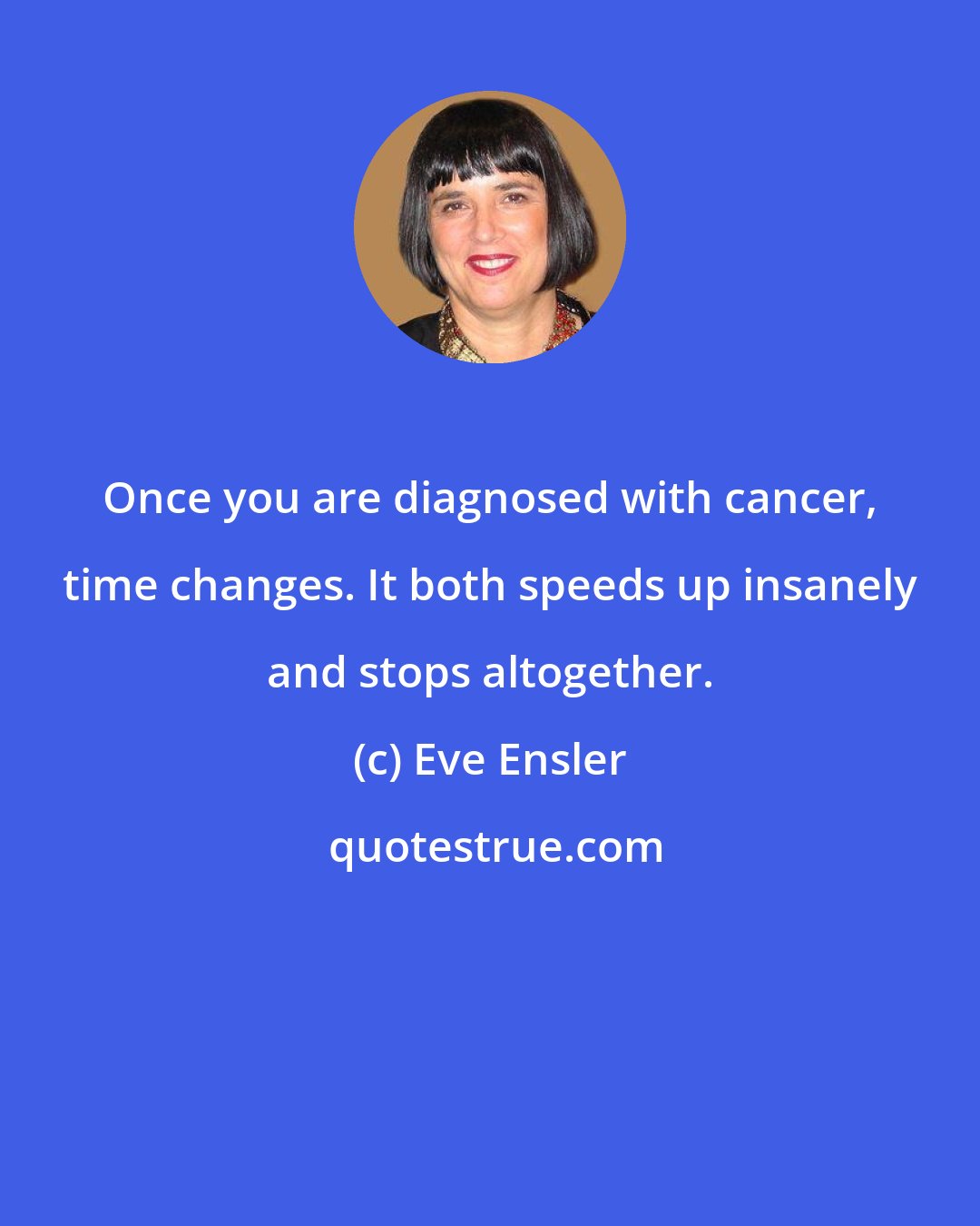 Eve Ensler: Once you are diagnosed with cancer, time changes. It both speeds up insanely and stops altogether.