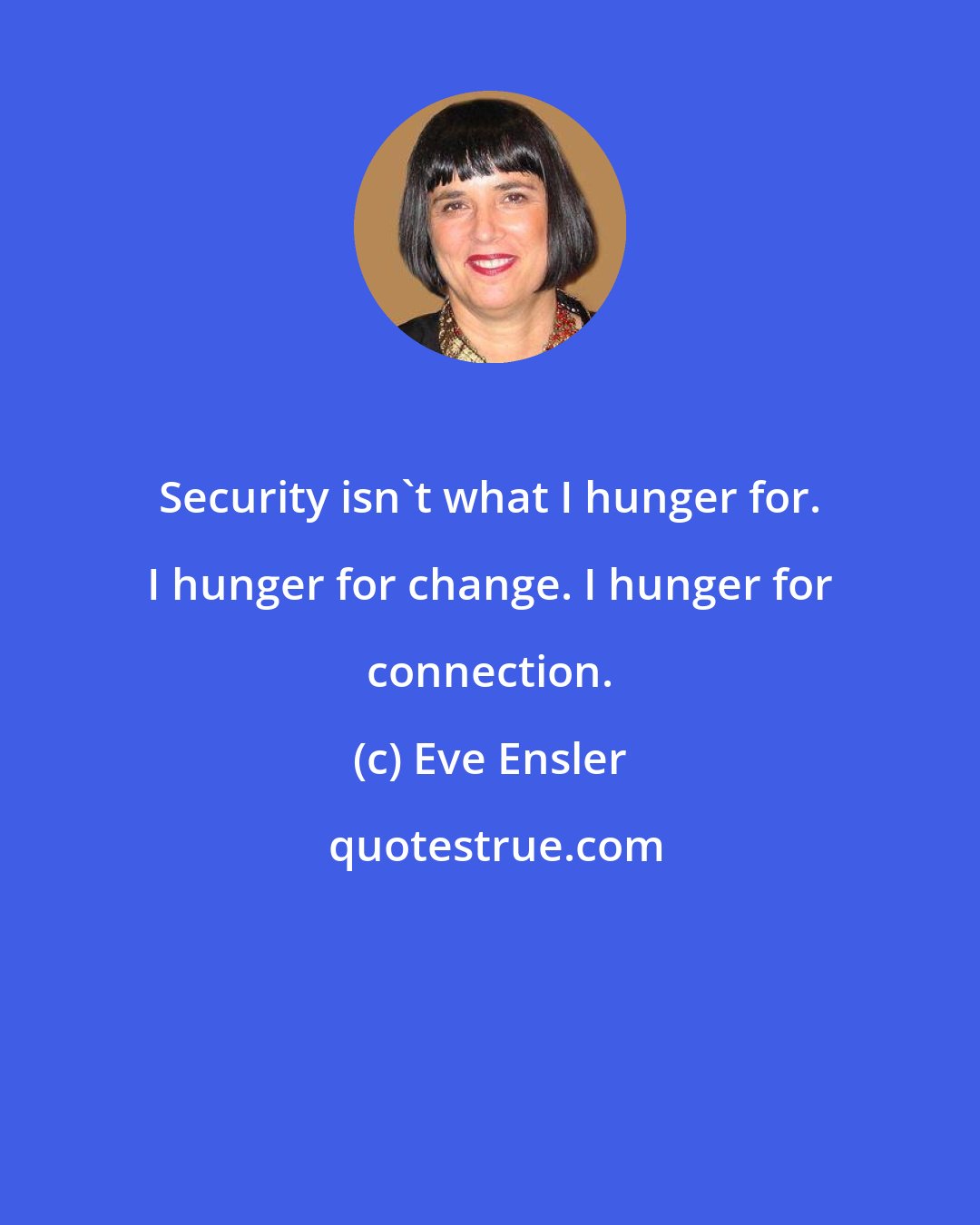 Eve Ensler: Security isn't what I hunger for. I hunger for change. I hunger for connection.