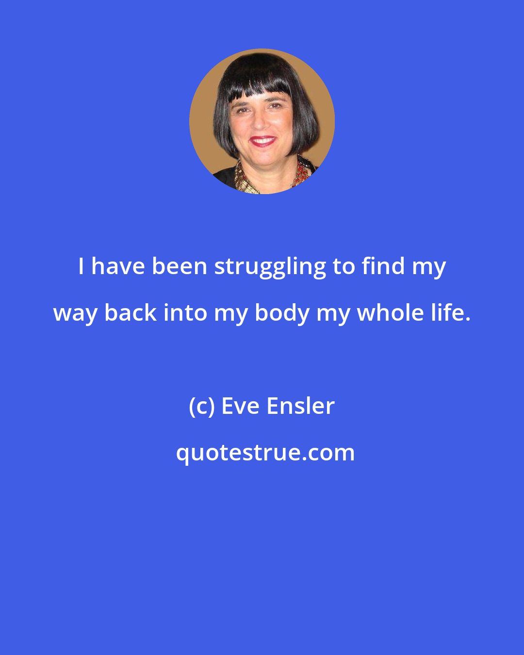 Eve Ensler: I have been struggling to find my way back into my body my whole life.