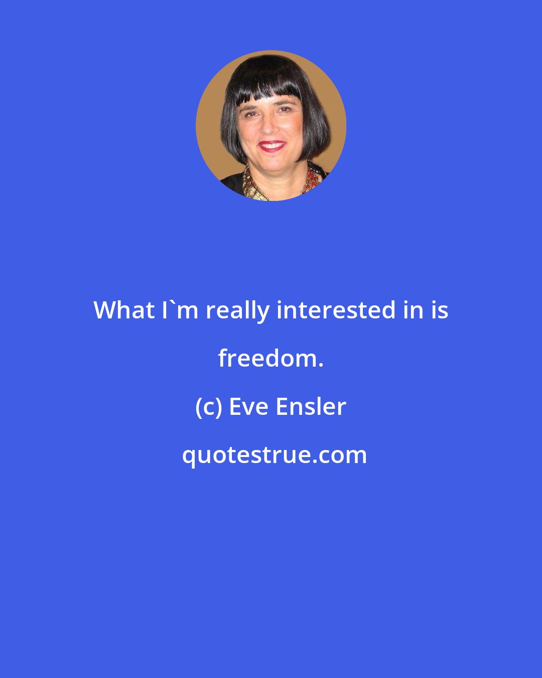 Eve Ensler: What I'm really interested in is freedom.