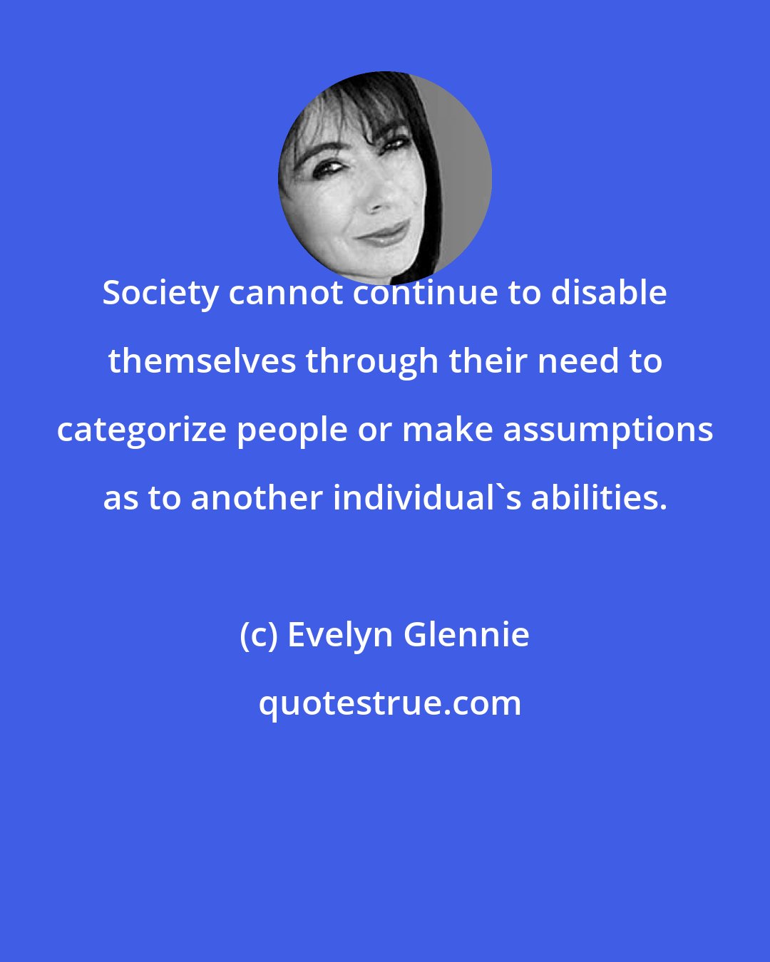 Evelyn Glennie: Society cannot continue to disable themselves through their need to categorize people or make assumptions as to another individual's abilities.