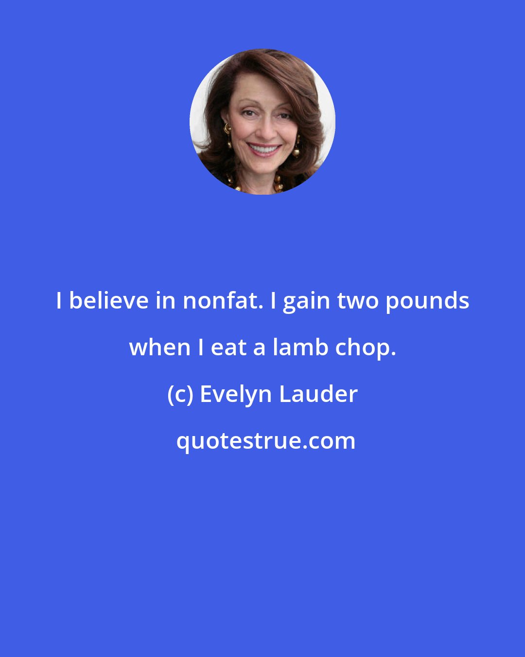 Evelyn Lauder: I believe in nonfat. I gain two pounds when I eat a lamb chop.