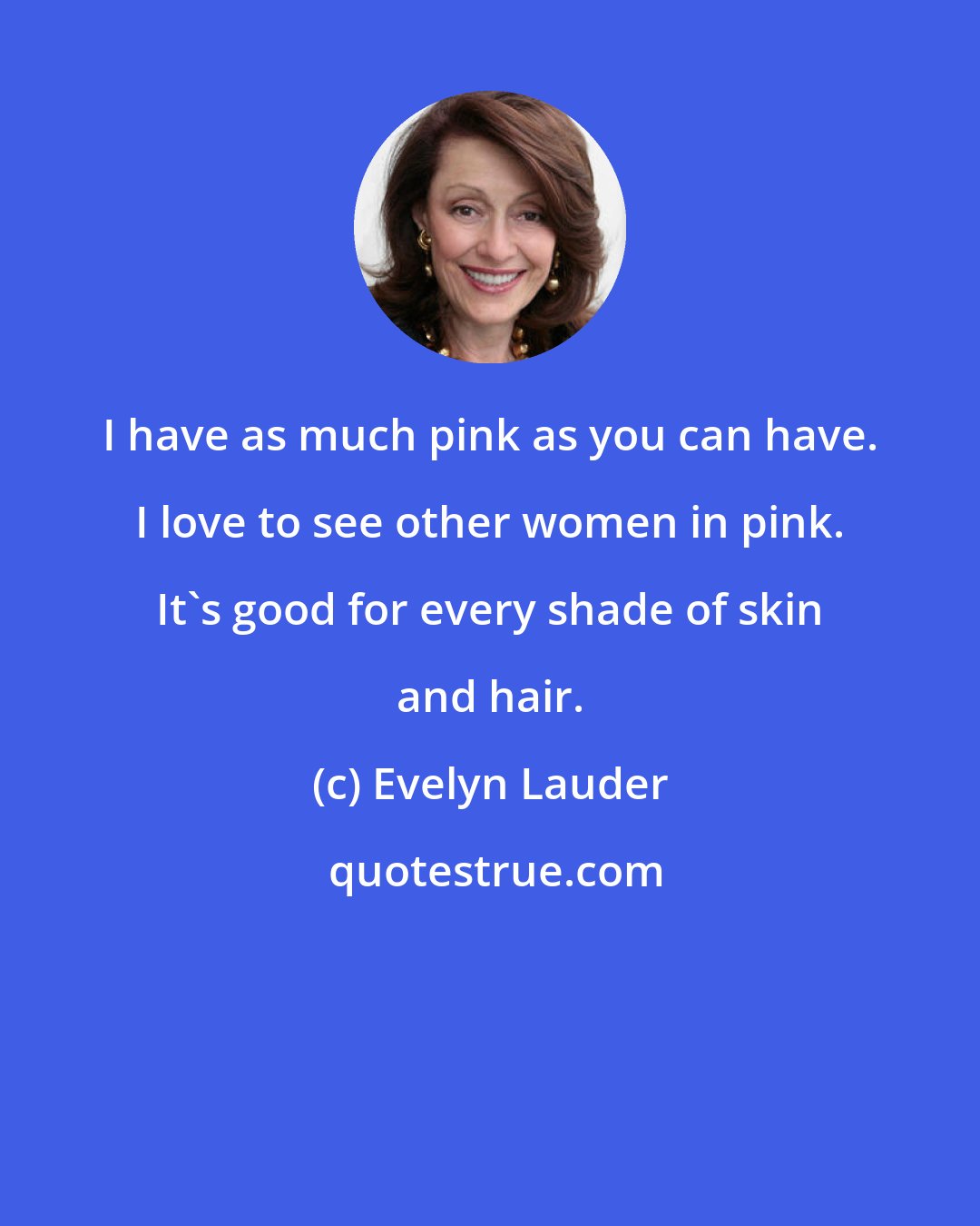 Evelyn Lauder: I have as much pink as you can have. I love to see other women in pink. It's good for every shade of skin and hair.