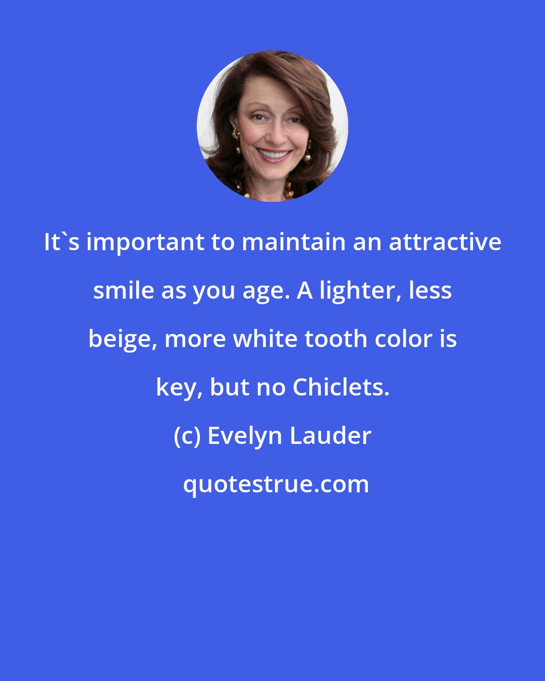 Evelyn Lauder: It's important to maintain an attractive smile as you age. A lighter, less beige, more white tooth color is key, but no Chiclets.