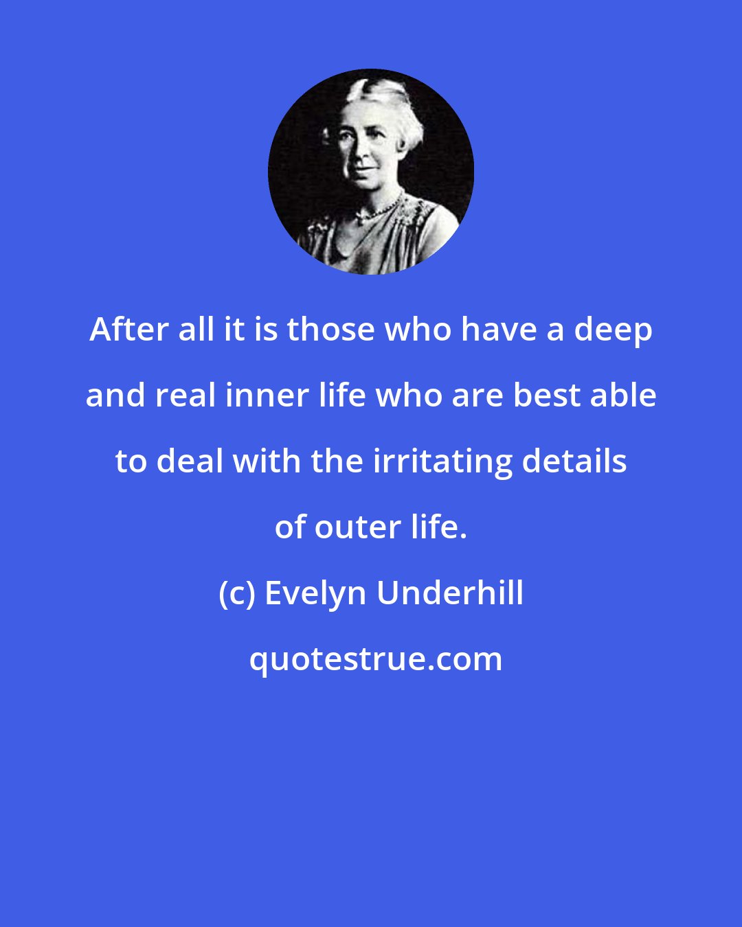 Evelyn Underhill: After all it is those who have a deep and real inner life who are best able to deal with the irritating details of outer life.