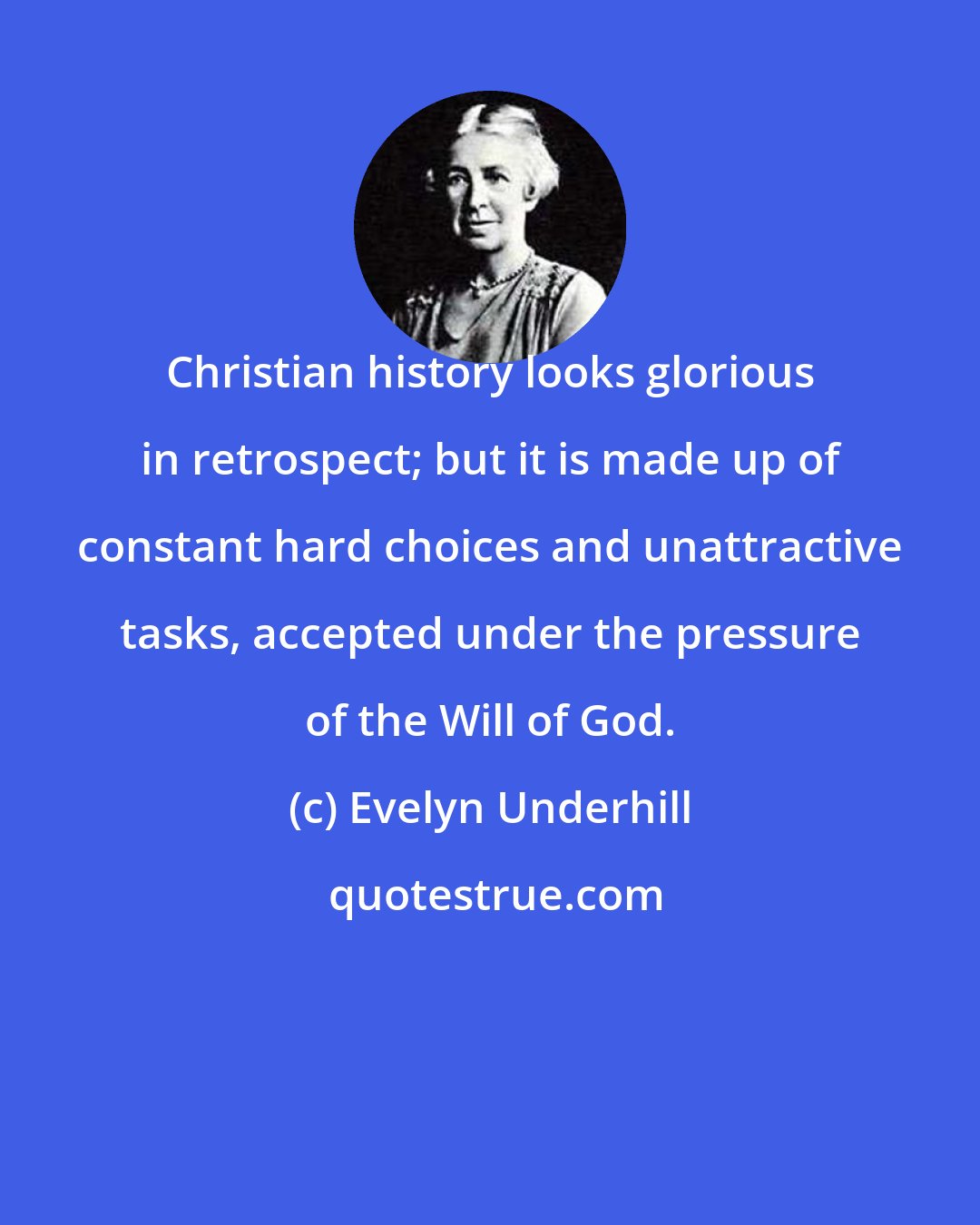 Evelyn Underhill: Christian history looks glorious in retrospect; but it is made up of constant hard choices and unattractive tasks, accepted under the pressure of the Will of God.