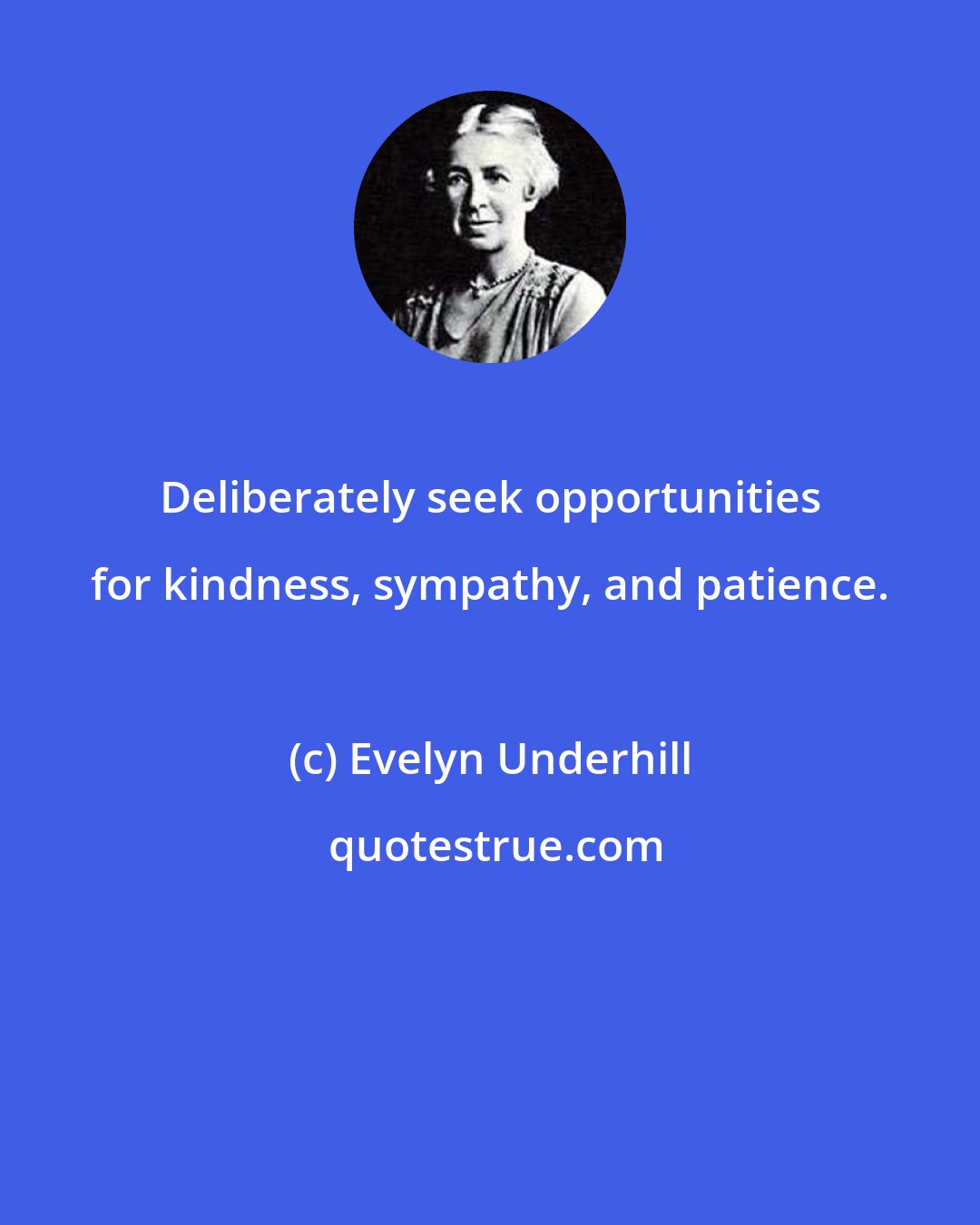 Evelyn Underhill: Deliberately seek opportunities for kindness, sympathy, and patience.