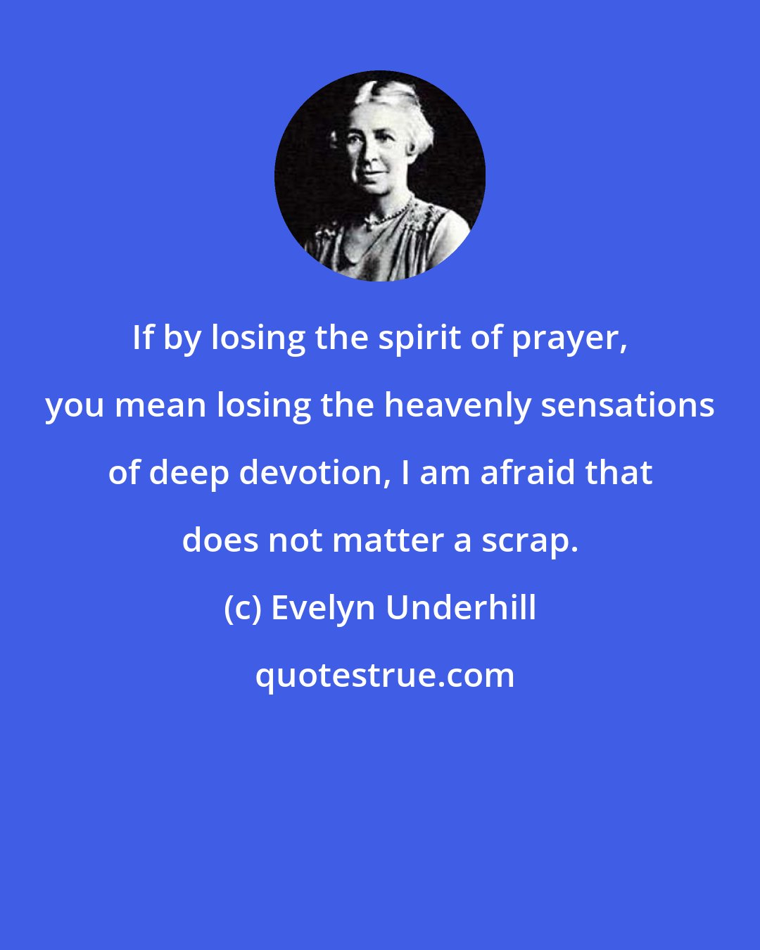 Evelyn Underhill: If by losing the spirit of prayer, you mean losing the heavenly sensations of deep devotion, I am afraid that does not matter a scrap.