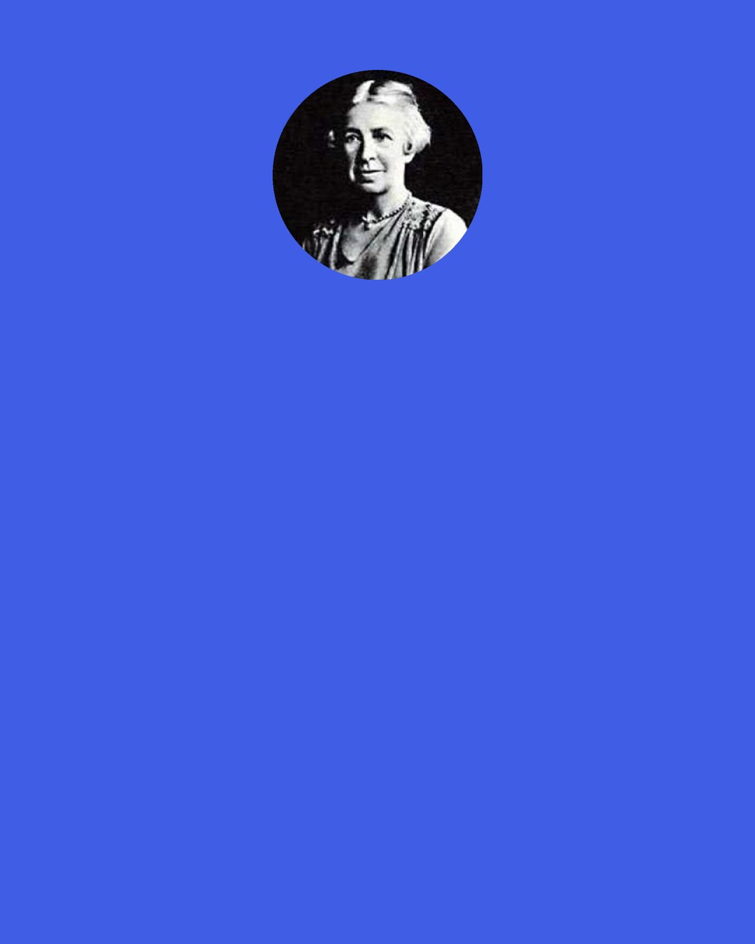 Evelyn Underhill: In mysticism that love of truth which we saw as the beginning of all philosophy leaves the merely intellectual sphere, and takes on the assured aspect of a personal passion. Where the philosopher guesses and argues, the mystic lives and looks; and speaks, consequently, the disconcerting language of first-hand experience, not the neat dialectic of the schools. Hence whilst the Absolute of the metaphysicians remains a diagram —impersonal and unattainable—the Absolute of the mystics is lovable, attainable, alive.