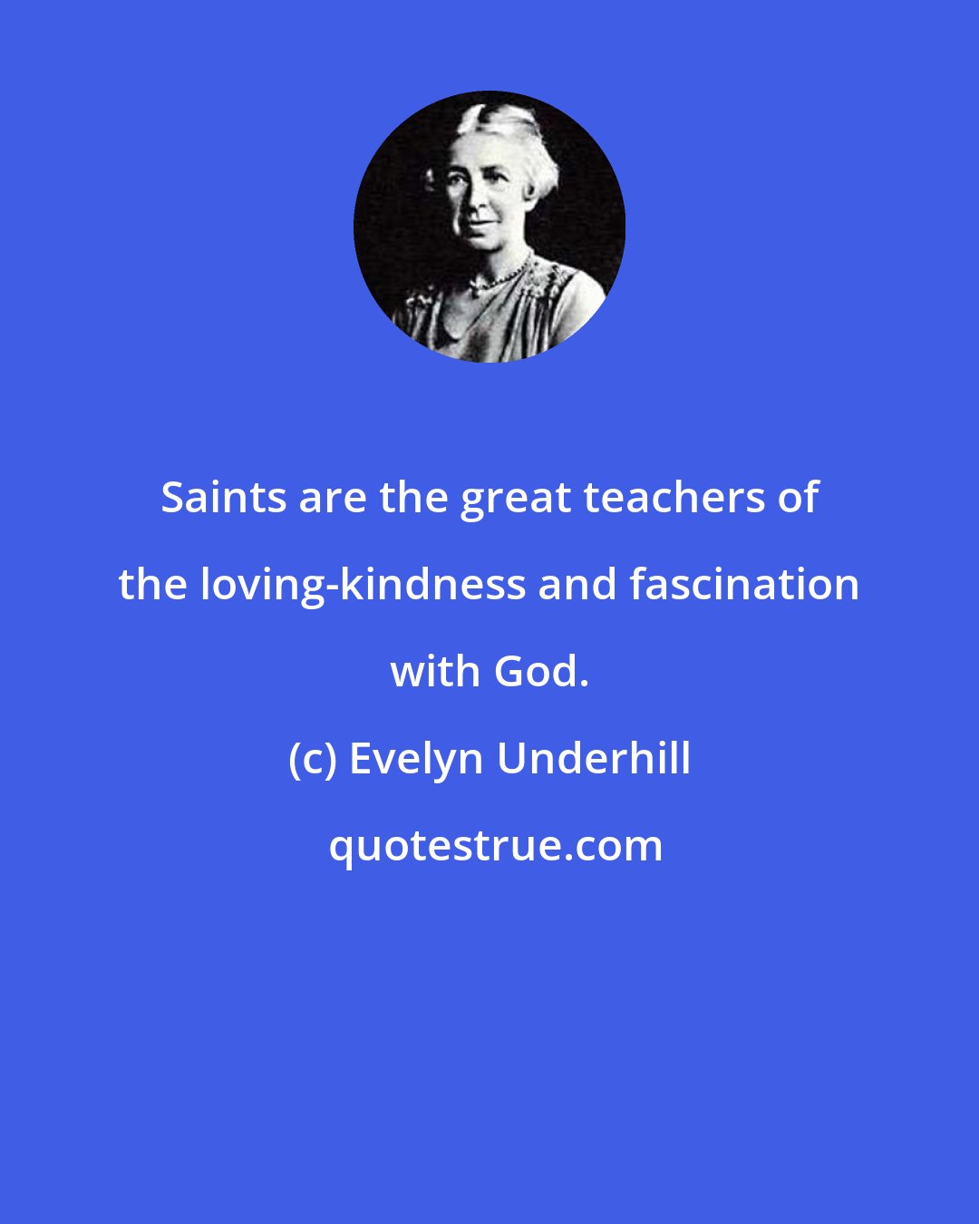 Evelyn Underhill: Saints are the great teachers of the loving-kindness and fascination with God.