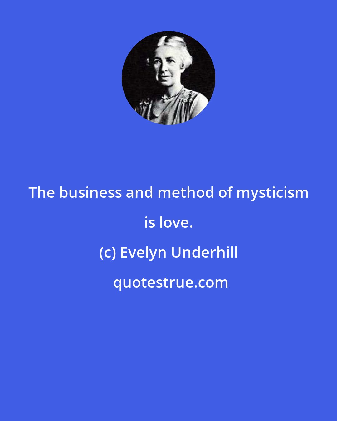 Evelyn Underhill: The business and method of mysticism is love.