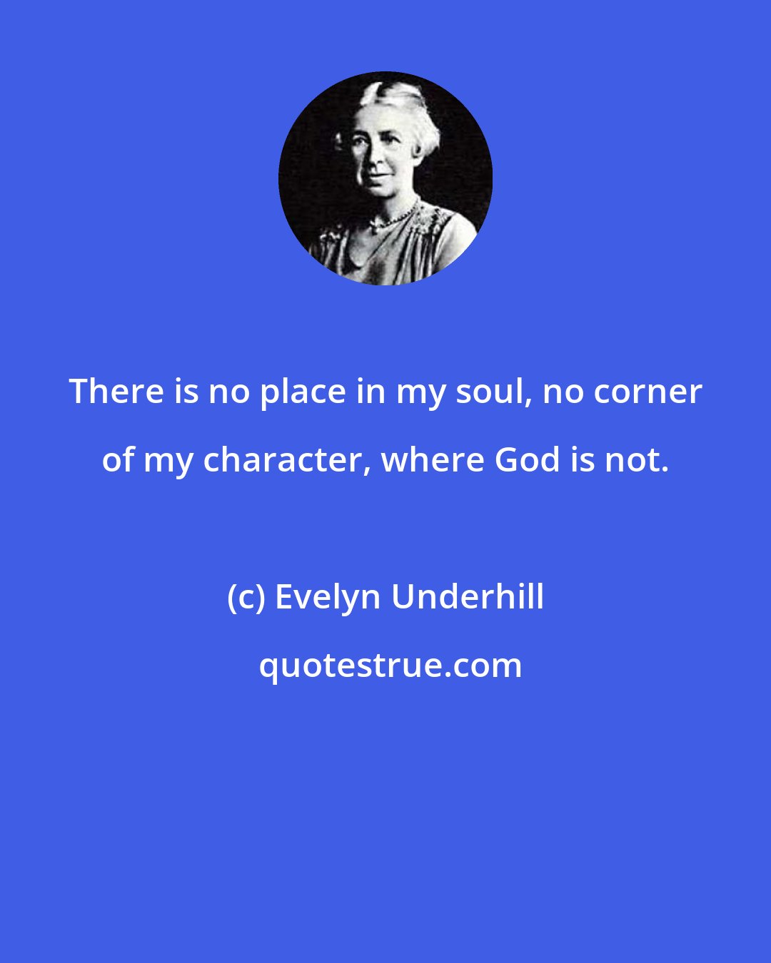 Evelyn Underhill: There is no place in my soul, no corner of my character, where God is not.