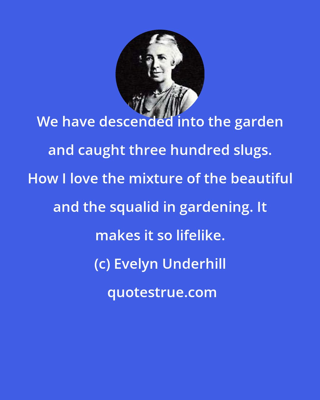 Evelyn Underhill: We have descended into the garden and caught three hundred slugs. How I love the mixture of the beautiful and the squalid in gardening. It makes it so lifelike.