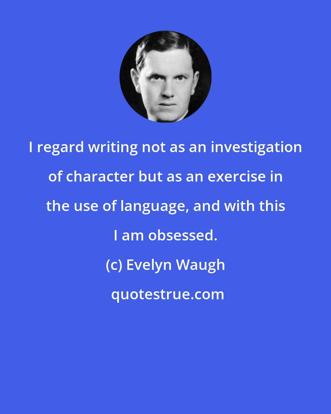 Evelyn Waugh: I regard writing not as an investigation of character but as an exercise in the use of language, and with this I am obsessed.