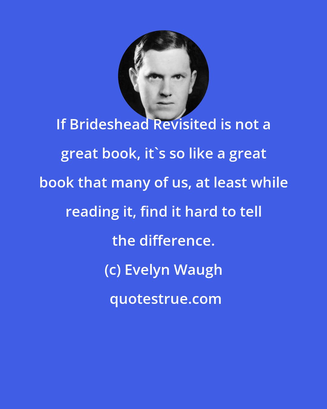 Evelyn Waugh: If Brideshead Revisited is not a great book, it's so like a great book that many of us, at least while reading it, find it hard to tell the difference.