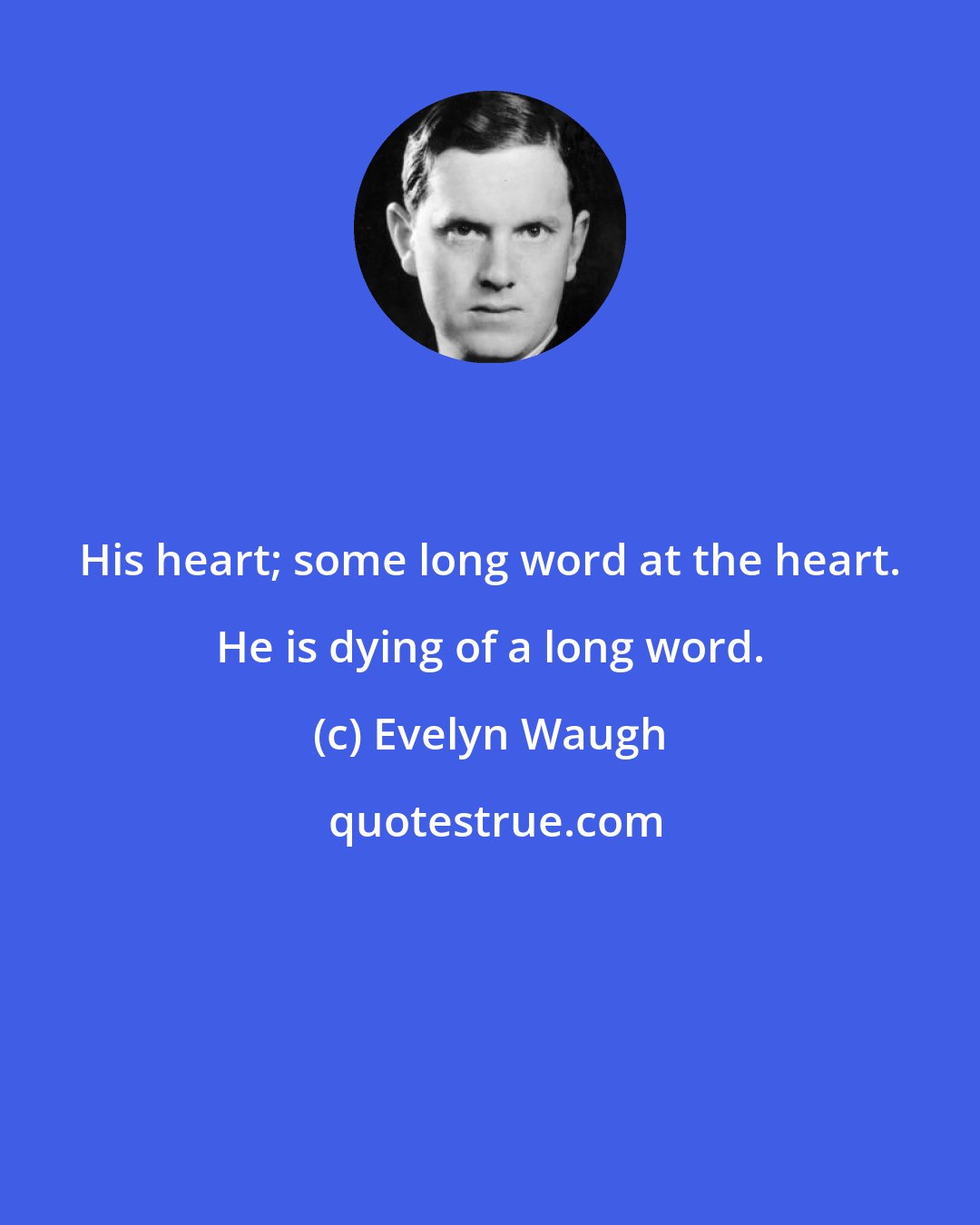 Evelyn Waugh: His heart; some long word at the heart. He is dying of a long word.