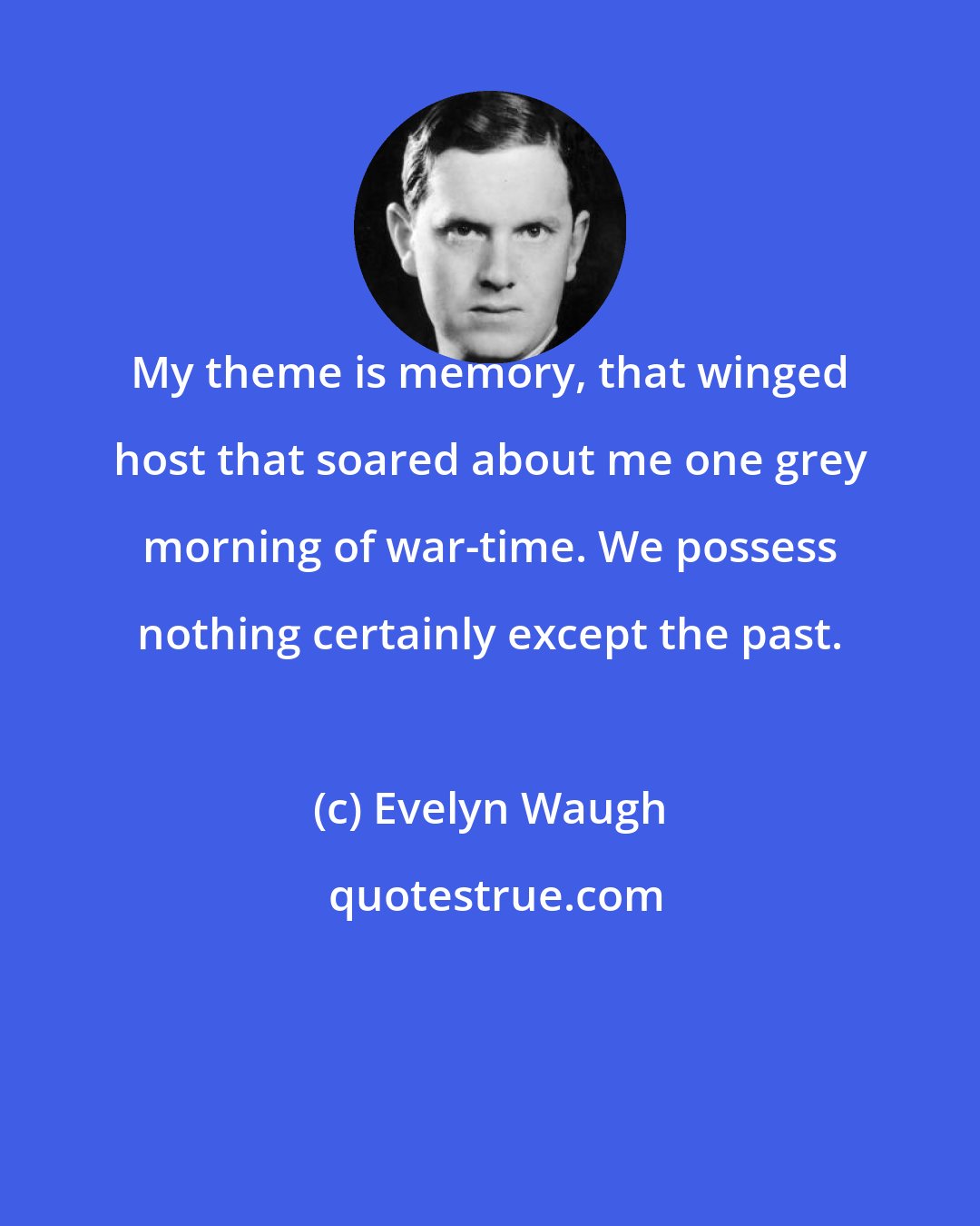 Evelyn Waugh: My theme is memory, that winged host that soared about me one grey morning of war-time. We possess nothing certainly except the past.