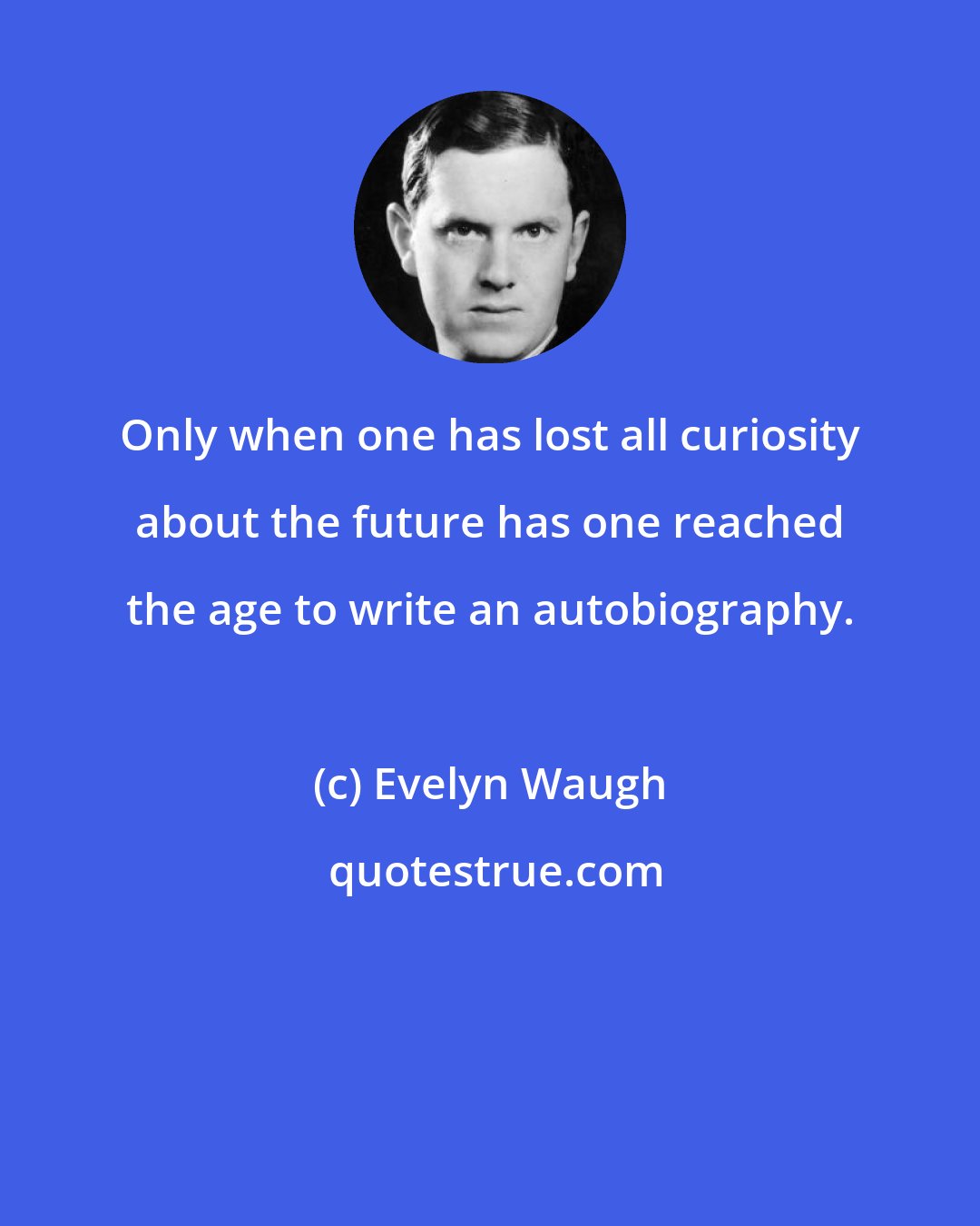 Evelyn Waugh: Only when one has lost all curiosity about the future has one reached the age to write an autobiography.