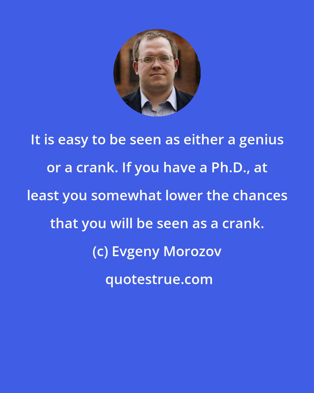 Evgeny Morozov: It is easy to be seen as either a genius or a crank. If you have a Ph.D., at least you somewhat lower the chances that you will be seen as a crank.